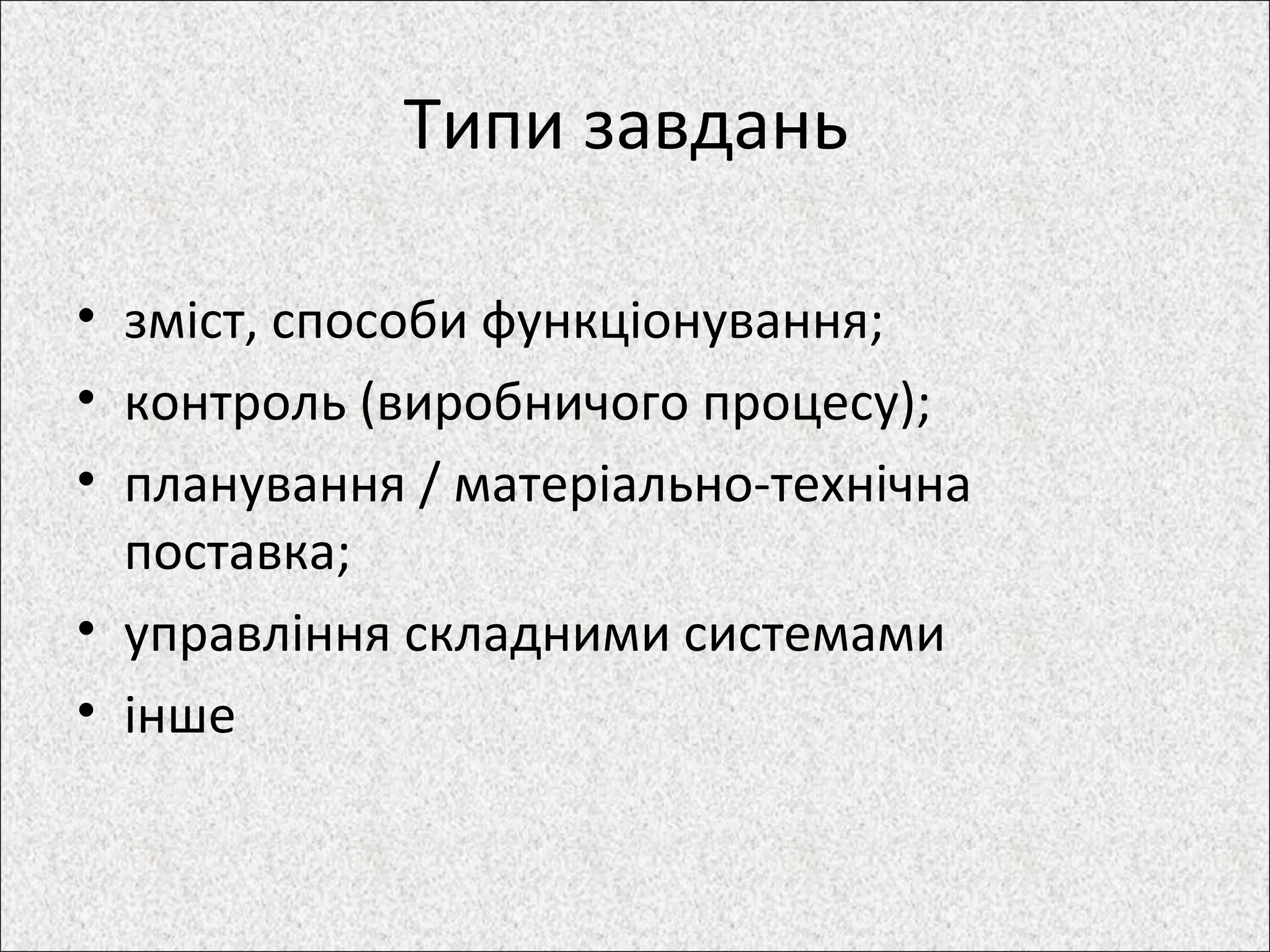 Типи завдань
• зміст, способи функціонування;
• контроль (виробничого процесу);
• планування / матеріально-технічна
поставка;
• управління складними системами
• інше
 