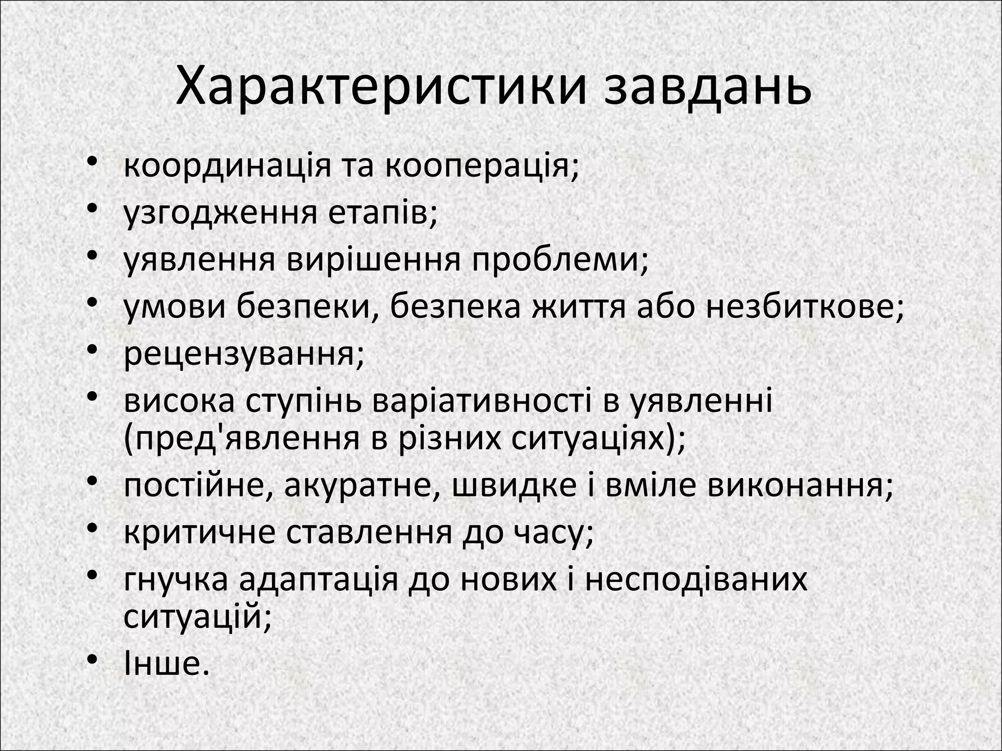 Характеристики завдань
• координація та кооперація;
• узгодження етапів;
• уявлення вирішення проблеми;
• умови безпеки, безпека життя або незбиткове;
• рецензування;
• висока ступінь варіативності в уявленні
(пред'явлення в різних ситуаціях);
• постійне, акуратне, швидке і вміле виконання;
• критичне ставлення до часу;
• гнучка адаптація до нових і несподіваних
ситуацій;
• Інше.
 