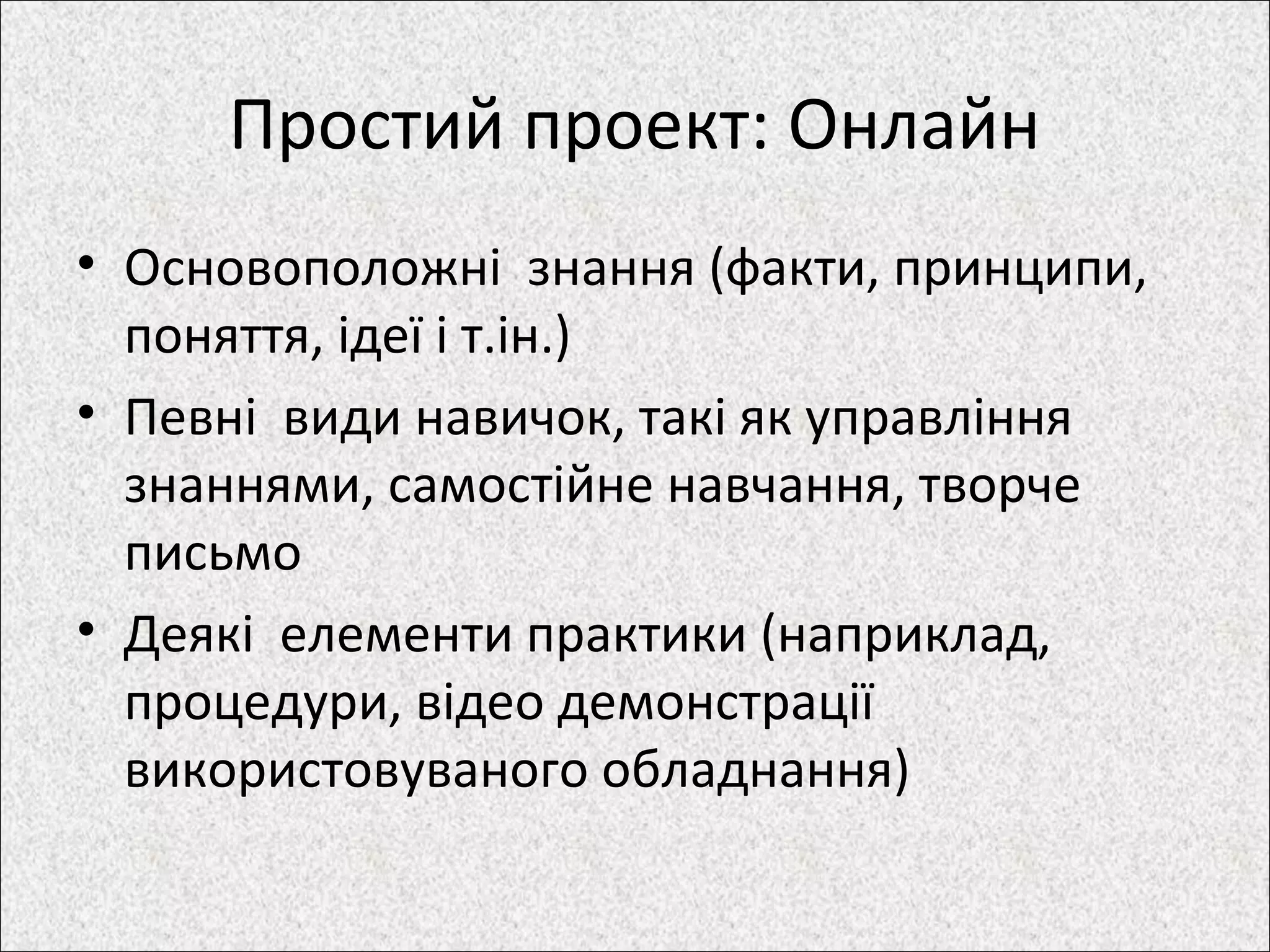 Простий проект: Онлайн
• Основоположні знання (факти, принципи,
поняття, ідеї і т.ін.)
• Певні види навичок, такі як управління
знаннями, самостійне навчання, творче
письмо
• Деякі елементи практики (наприклад,
процедури, відео демонстрації
використовуваного обладнання)
 