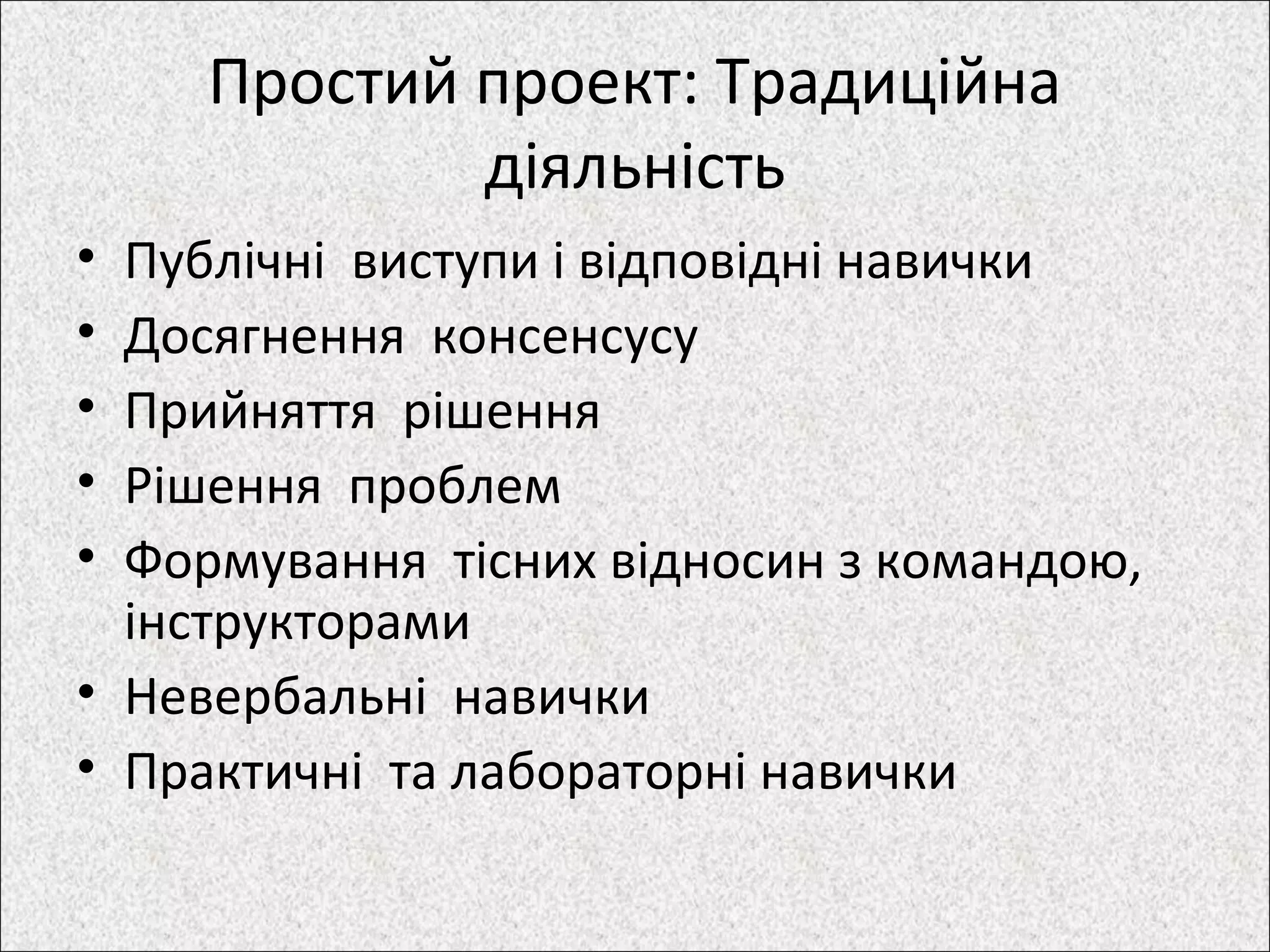 Простий проект: Традиційна
діяльність
• Публічні виступи і відповідні навички
• Досягнення консенсусу
• Прийняття рішення
• Рішення проблем
• Формування тісних відносин з командою,
інструкторами
• Невербальні навички
• Практичні та лабораторні навички
 