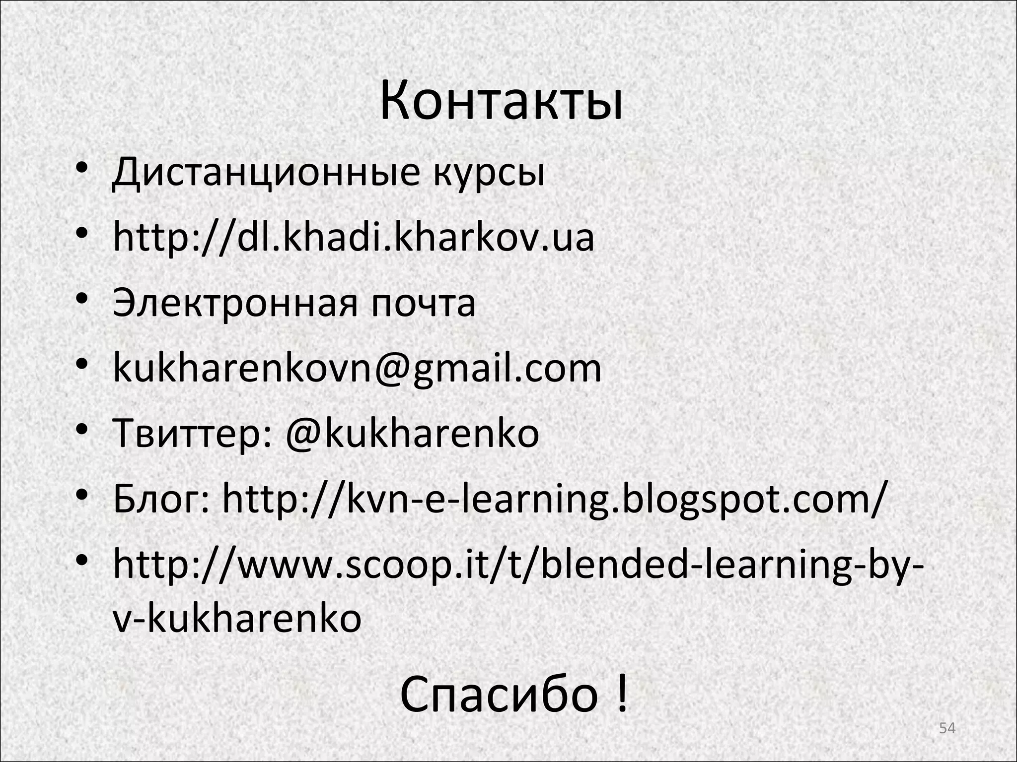 Контакты
• Дистанционные курсы
• http://dl.khadi.kharkov.ua
• Электронная почта
• kukharenkovn@gmail.com
• Твиттер: @kukharenko
• Блог: http://kvn-e-learning.blogspot.com/
• http://www.scoop.it/t/blended-learning-by-
v-kukharenko
Спасибо ! 54
 