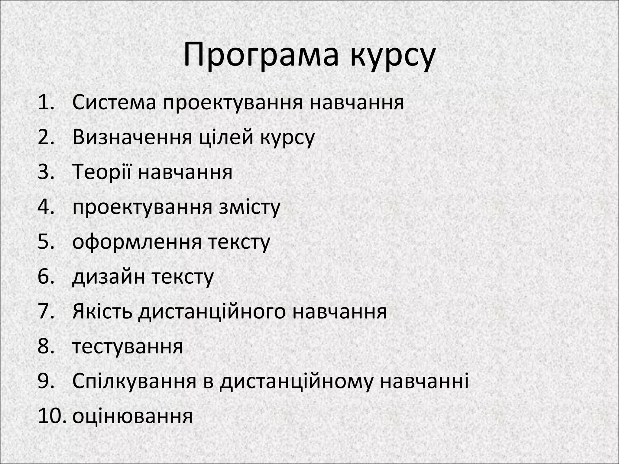 Програма курсу
1. Система проектування навчання
2. Визначення цілей курсу
3. Теорії навчання
4. проектування змісту
5. оформлення тексту
6. дизайн тексту
7. Якість дистанційного навчання
8. тестування
9. Спілкування в дистанційному навчанні
10. оцінювання
 