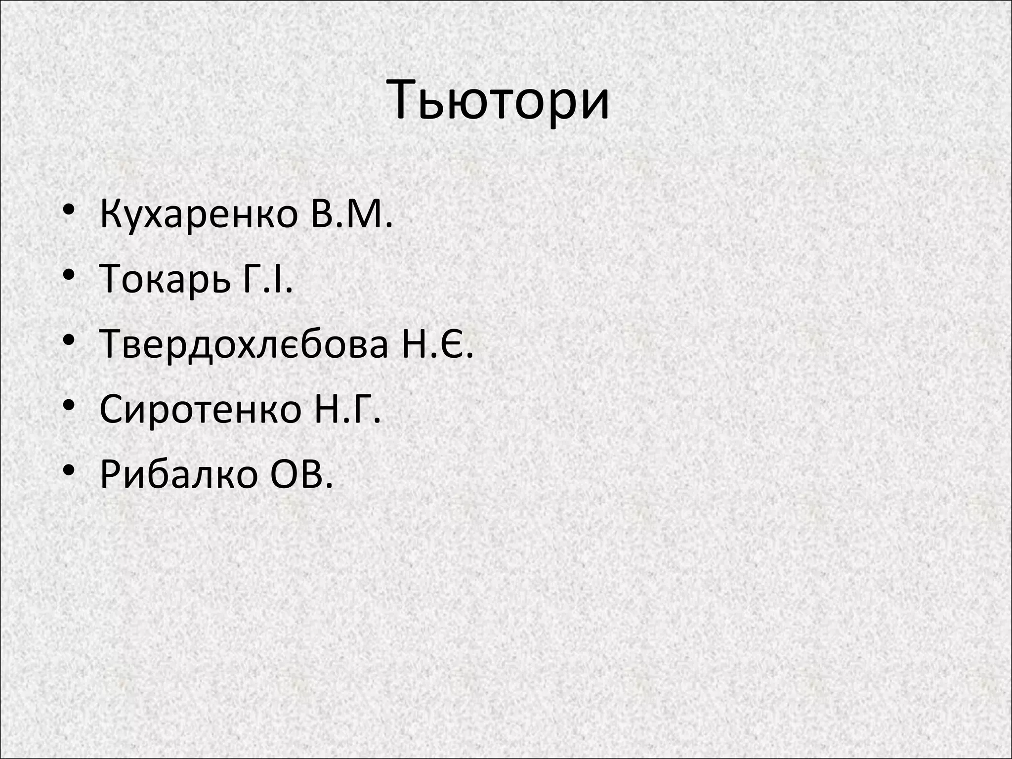 Тьютори
• Кухаренко В.М.
• Токарь Г.І.
• Твердохлєбова Н.Є.
• Сиротенко Н.Г.
• Рибалко ОВ.
 