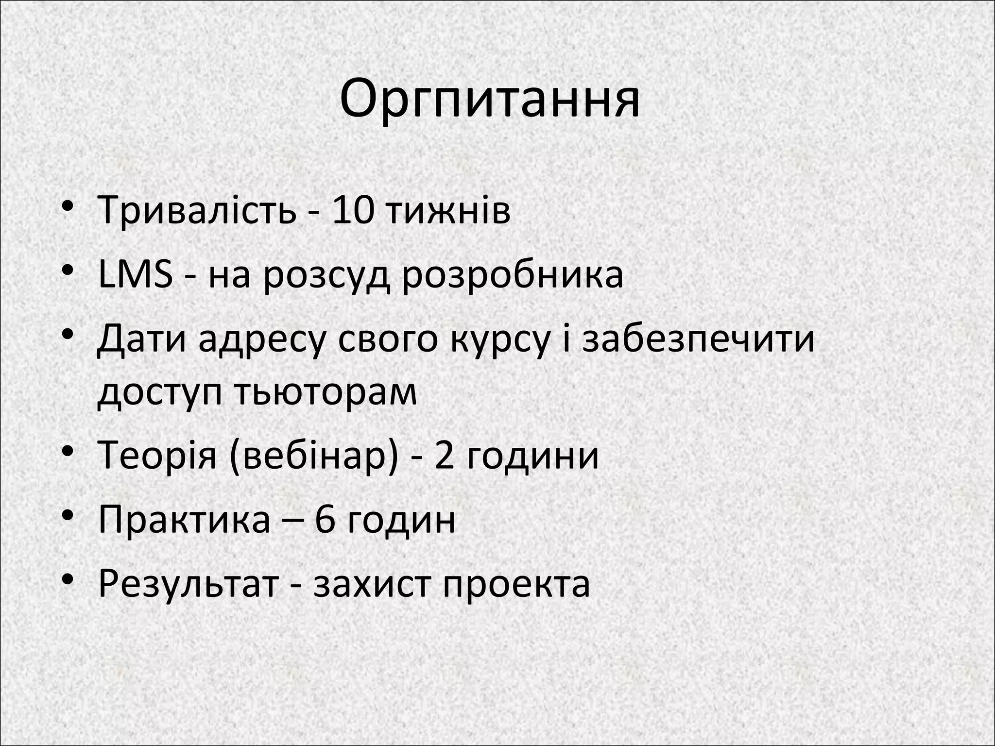 Оргпитання
• Тривалість - 10 тижнів
• LMS - на розсуд розробника
• Дати адресу свого курсу і забезпечити
доступ тьюторам
• Теорія (вебінар) - 2 години
• Практика – 6 годин
• Результат - захист проекта
 