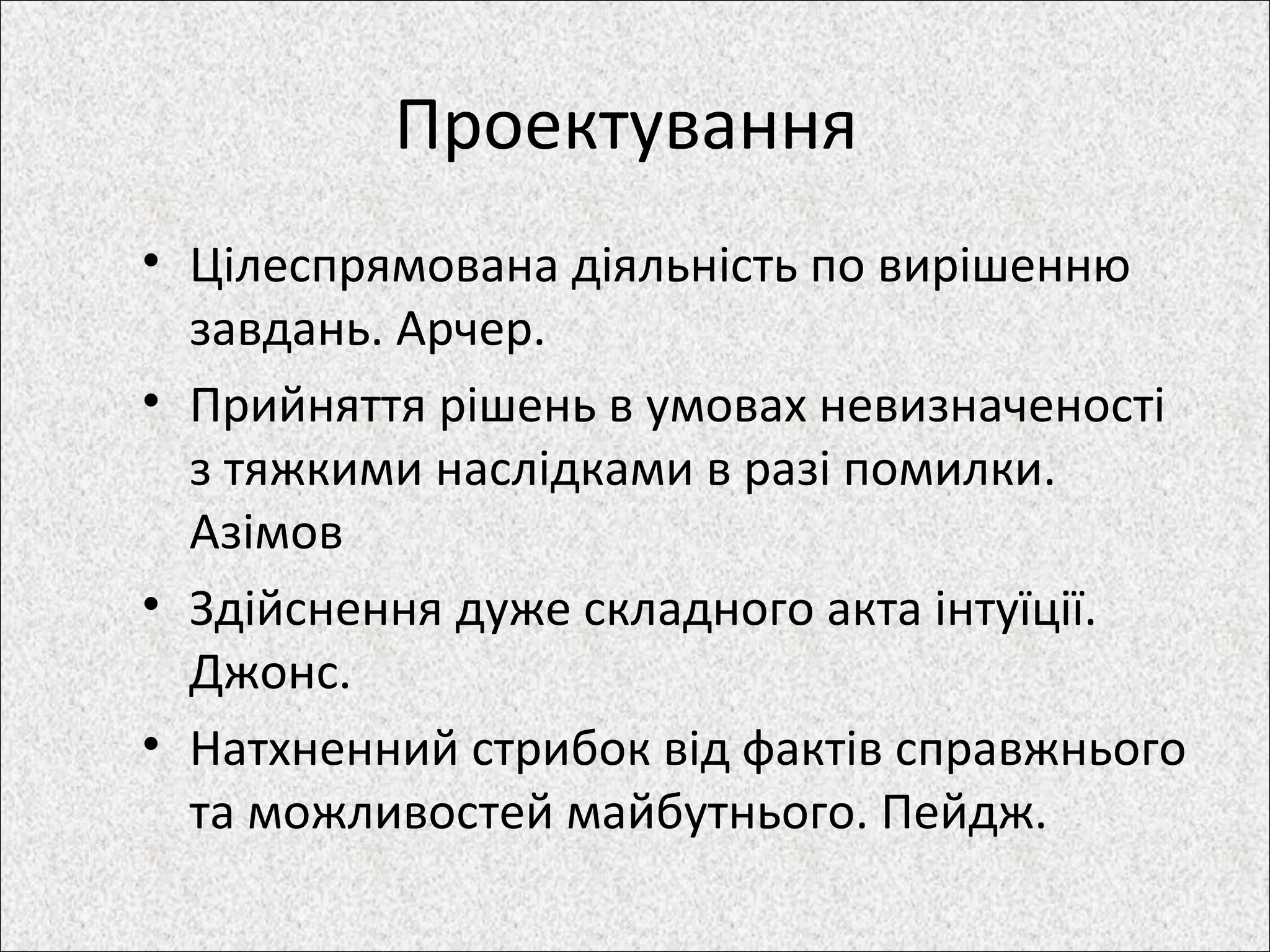 Проектування
• Цілеспрямована діяльність по вирішенню
завдань. Арчер.
• Прийняття рішень в умовах невизначеності
з тяжкими наслідками в разі помилки.
Азімов
• Здійснення дуже складного акта інтуїції.
Джонс.
• Натхненний стрибок від фактів справжнього
та можливостей майбутнього. Пейдж.
 