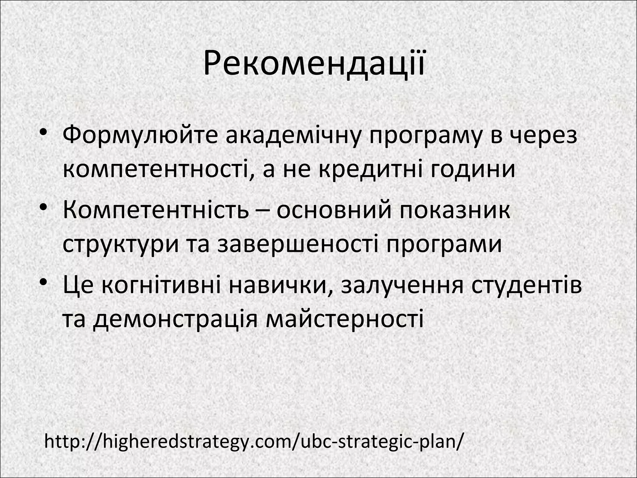 Рекомендації
• Формулюйте академічну програму в через
компетентності, а не кредитні години
• Компетентність – основний показник
структури та завершеності програми
• Це когнітивні навички, залучення студентів
та демонстрація майстерності
http://higheredstrategy.com/ubc-strategic-plan/
 