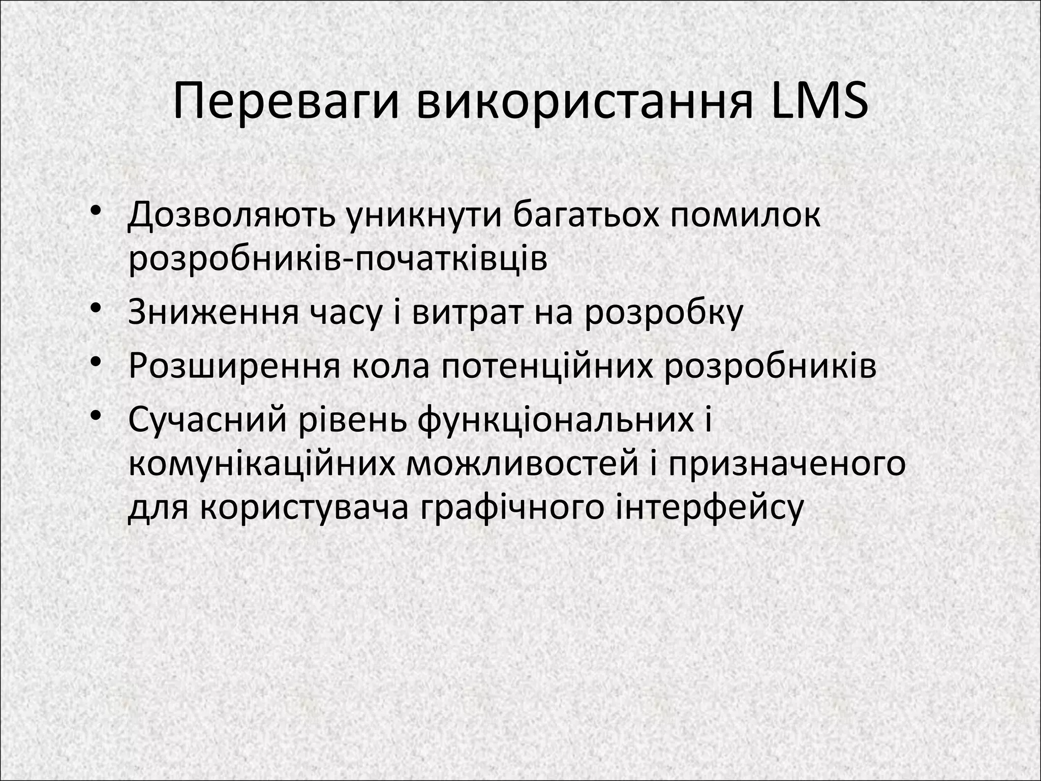 Переваги використання LMS
• Дозволяють уникнути багатьох помилок
розробників-початківців
• Зниження часу і витрат на розробку
• Розширення кола потенційних розробників
• Сучасний рівень функціональних і
комунікаційних можливостей і призначеного
для користувача графічного інтерфейсу
 