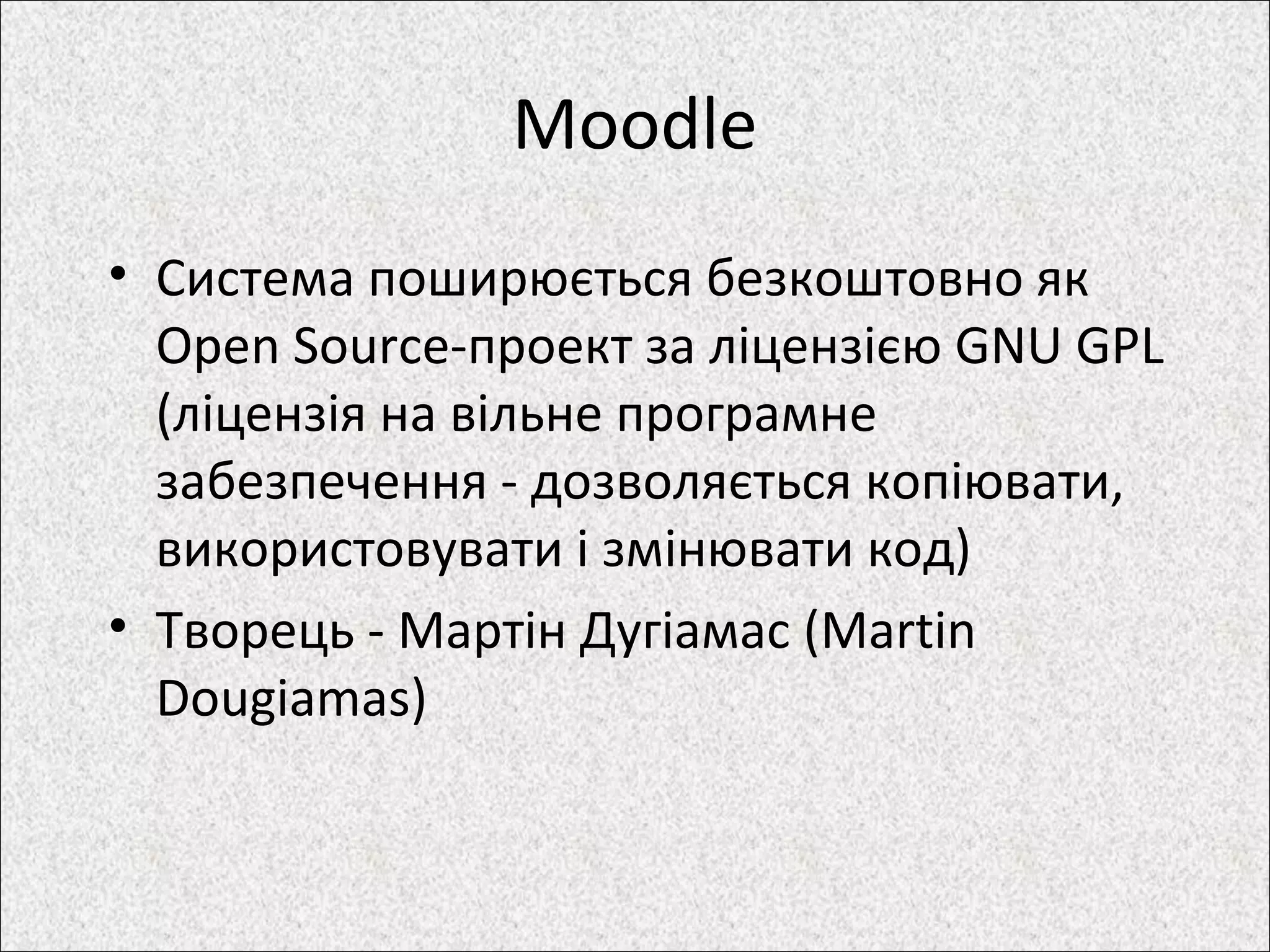 Moodle
• Система поширюється безкоштовно як
Open Source-проект за ліцензією GNU GPL
(ліцензія на вільне програмне
забезпечення - дозволяється копіювати,
використовувати і змінювати код)
• Творець - Мартін Дугіамас (Martin
Dougiamas)
 