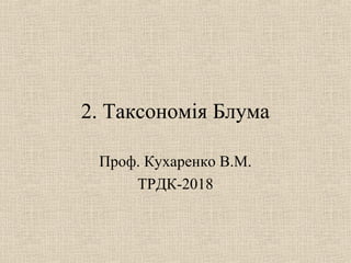 2. Таксономія Блума
Проф. Кухаренко В.М.
ТРДК-2018
 