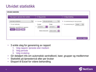 Utvidet statistikk
• 3 enkle steg for generering av rapport
1. Velg rapport, tjeneste eller medlem
2. Velg periode
3. Velg inndeling
• Gir detaljert info om automatisk sentralbord, køer, grupper og medlemmer
• Statistikk på tjenestenivå eller per bruker
• Eksport til Excel for videre behandling
16
 