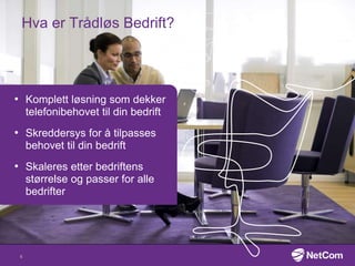 Hva er Trådløs Bedrift?
6
• Komplett løsning som dekker
telefonibehovet til din bedrift
• Skreddersys for å tilpasses
behovet til din bedrift
• Skaleres etter bedriftens
størrelse og passer for alle
bedrifter
 
