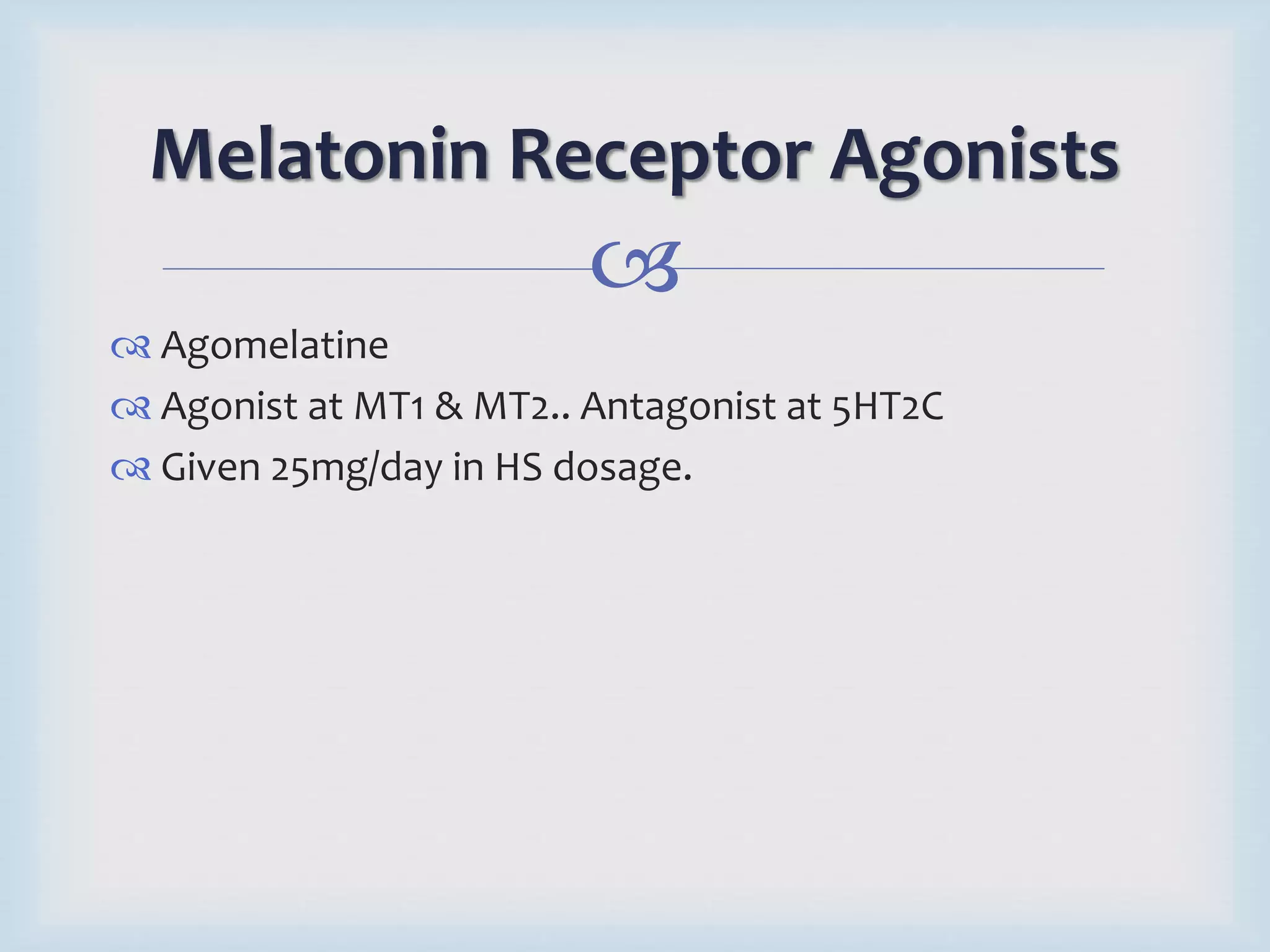 Melatonin Receptor Agonists 
 
 Agomelatine 
 Agonist at MT1 & MT2.. Antagonist at 5HT2C 
 Given 25mg/day in HS dosage. 
 