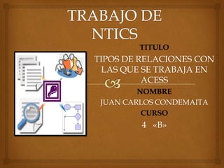 TRABAJO DE NTICS TITULO TIPOS DE RELACIONES CON LAS QUE SE TRABAJA EN ACESS NOMBRE JUAN CARLOS CONDEMAITA CURSO 4   «B» 