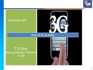 16 September 2009




                      Role of 3G in India



       T R Dua
Deputy Director General,
         COAI



                                            1
 