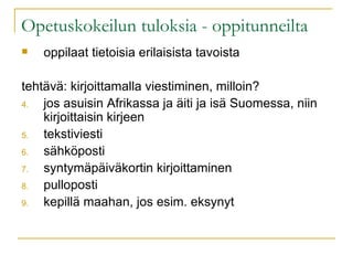 Opetuskokeilun tuloksia - oppitunneilta oppilaat tietoisia erilaisista tavoista tehtävä: kirjoittamalla viestiminen, milloin? jos asuisin Afrikassa ja äiti ja isä Suomessa, niin kirjoittaisin kirjeen tekstiviesti sähköposti syntymäpäiväkortin kirjoittaminen pulloposti kepillä maahan, jos esim. eksynyt 