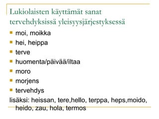 Lukiolaisten käyttämät sanat tervehdyksissä yleisyysjärjestyksessä  moi, moikka hei, heippa terve huomenta/päivää/iltaa moro morjens tervehdys lisäksi: heissan, tere,hello, terppa, heps,moido, heido, zau, hola, termos  