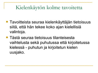 Kielenkäytön kolme tavoitetta Tavoitteista seuraa kielenkäyttäjän tietoisuus siitä, että hän tekee koko ajan kielellisiä valintoja.  Tästä seuraa tietoisuus tilanteisesta vaihtelusta sekä puhutussa että kirjoitetussa kielessä - puhutun ja kirjoitetun kielen uusjako. 