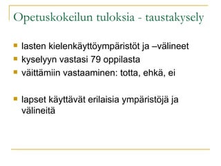 Opetuskokeilun tuloksia - taustakysely lasten kielenkäyttöympäristöt ja –välineet kyselyyn vastasi 79 oppilasta väittämiin vastaaminen: totta, ehkä, ei lapset käyttävät erilaisia ympäristöjä ja välineitä 