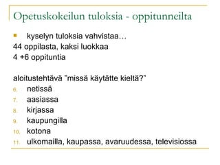 Opetuskokeilun tuloksia - oppitunneilta kyselyn tuloksia vahvistaa… 44 oppilasta, kaksi luokkaa 4 +6 oppituntia aloitustehtävä ”missä käytätte kieltä?” netissä aasiassa kirjassa kaupungilla kotona ulkomailla, kaupassa, avaruudessa, televisiossa 