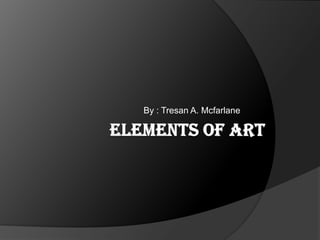 Elements Of Art By : Tresan A. Mcfarlane 