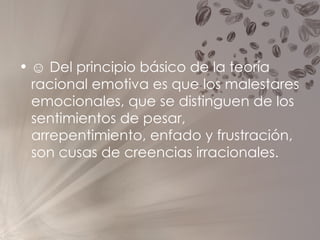 ☺  Del principio básico de la teoría racional emotiva es que los malestares emocionales, que se distinguen de los sentimientos de pesar, arrepentimiento, enfado y frustración, son cusas de creencias irracionales.   