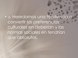 ☺   Heredamos una tendencia a convertir las  preferencias  culturales en  deberían  y las  normas  sociales en  tendrían   que  absolutos. 