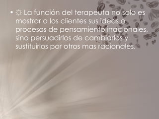 ☼  La función del terapeuta no solo es mostrar a los clientes sus ideas o procesos de pensamiento irracionales, sino persuadirlos de cambiarlos y sustituirlos por otros mas racionales. 