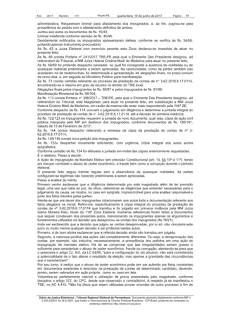Ano 2017 , Número 131 Recife-PE, Página 83quarta-feira, 14 de junho de 2017
Diário da Justiça Eletrônico - Tribunal Regional Eleitoral de Pernambuco. Documento assinado digitalmente conforme MP n.
2.200-2/2001 de 24.8.2001, que institui a Infra-estrutura de Chaves Públicas Brasileira - ICP-Brasil, podendo ser acessado no
endereço eletrônico http://www.tre-pe.jus.br
administrativa. Requereram liminar para afastamento dos impugnados, e, ao fim, pugnou-se pela
procedência do pedido com o afastamento definitivo de ambos.
Juntou aos autos os documentos de fls. 15/43;
Liminar indeferida conforme decisão de fls. 45/46;
Devidamente notificados os impugnados apresentaram defesa, conforme se verifica às fls. 54/60,
juntando apenas instrumento procuratório;
Às fls. 63 a Juíza Eleitoral com exercício perante esta Zona declarou-se impedida de atuar no
presente feito;
Às fls. 66 consta Portaria nº 241/2017 TRE-PE pela qual o Eminente Des Presidente designou, ad
referendum do Tribunal, a MM Juíza Helena Cristina Madi de Medeiros para atuar no presente feito;
As fls. 68/69 foi proferido despacho saneador, no qual foi consignada a ausência de nulidades ou de
quaisquer matérias preliminares a serem apreciadas. Na oportunidade, como as partes também não
acostaram rol de testemunhas, foi determinada a apresentação de alegações finais, no prazo comum
de cinco dias, e, em seguida ao Ministério Público para manifestação.
Às fls. 73 consta certidão referente ao processo de prestação de contas de n° 3-62.2016.6.17.0114,
encontrando-se o mesmo em grau de recurso no âmbito do TRE local.
Alegações finais pelos impugnantes às fls. 80/87 e pelos impugnados às fls. 91/96;
Manifestação Ministerial às fls. 99/104;
Às fls. 113 consta Portaria n° 388/2017 – TRE/PE, pela qual o Eminente Des Presidente designou, ad
referendum do Tribunal, este Magistrado para atuar no presente feito, em substituição a MM Juíza
Helena Cristina Madi de Medeiros, em razão da mesma não estar mais respondendo pela 146ª ZE;
Conforme despacho de fls. 114, converti o julgamento em diligência e determinei a juntada integral do
processo de prestação de contas de n° 3-62.2016.6.17.0114, até a decisão de primeira instância;
Às fls. 122/123 os impugnantes requerem a juntada de novo documento, qual seja, cópia de ação civil
pública interposta pelo MP em desfavor dos impugnados, conforme documentos de fls. 126/141,
datado de 13 de Fevereiro de 2017;
Às fls. 144 consta despacho reiterando a remessa de cópia da prestação de contas de nº 3-
62.2016.6.17.0114;
Às fls. 148/149 consta nova petição dos impugnantes;
Às fls. 152v despachei novamente solicitando, com urgência, cópia integral dos autos acima
epigrafados;
Conforme certidão de fls. 154 foi efetuada a juntada em mídia das cópias anteriormente requisitadas.
É o relatório. Passo a decidir.
A Ação de Impugnação de Mandato Eletivo tem previsão Constitucional (art. 14, §§ 10º e 11º), tendo
por escopo combater o abuso do poder econômico, a fraude bem como a corrupção durante o período
eleitoral.
O presente feito seguiu tramite regular sem a observância de quaisquer nulidades. As partes
configuram-se legítimas não havendo preliminares a serem apreciadas.
Passo a análise do mérito.
Primeiro venho esclarecer que a diligência determinada por este magistrado além de ter previsão
legal, uma vez que cabe ao juiz, de ofício, determinar as diligências que entender necessárias para o
julgamento da causa, se mostra, no caso em epígrafe, imprescindível para uma análise responsável e
justa dos fatos trazidos pelas partes.
Atente-se que era dever dos impugnantes colacionarem aos autos toda a documentação referente aos
fatos alegados na inicial. Refiro-me, especificamente à cópia integral do processo de prestação de
contas de nº 3-62.2016.6.17.0114 que tramitou e foi julgado em primeira instância pela MM Juíza
Isânia Moreira Reis, titular da 114ª Zona Eleitoral. Inúmeras referências foram feitas a documentos
que sequer constavam dos presentes autos, mencionando os impugnantes apenas os argumentos e
fundamentos utilizados na decisão que desaprovou as contas dos impugnados (fls.18/21);
Insta ser esclarecido que a decisão que julgou as contas desaprovadas, por si só, não vincularia este
juízo ou muito menos qualquer decisão a ser proferida nestes autos.
Primeiro, é de bom alvitre esclarecer que a referida decisão ainda não transitou em julgado.
Segundo, a natureza jurídica das ações são completamente diferentes. Ou seja, a desaprovação das
contas, por exemplo, não induziria, necessariamente, a procedência dos pedidos em uma ação de
impugnação de mandato eletivo. Há de se comprovar que tais irregularidades seriam graves o
suficiente para caracterizar o abuso de poder econômico, fraude ou corrupção, atentando-se para que
o prescreve o artigo 22, XVI, da LC 64/90, "para a configuração do ato abusivo, não será considerada
a potencialidade de o fato alterar o resultado da eleição, mas apenas a gravidade das circunstâncias
que o caracterizam".
Por seu turno, é cediço que o abuso de poder econômico pode sim ser auferido por fatos constantes
em documentos existentes e descritos na prestação de contas de determinado candidato, devendo,
porém, serem valorados em ação própria, como no caso em tela.
Vislumbra-se perfeitamente cabível a utilização de prova emprestada pelo magistrado, conforme
disciplina o artigo 372, do CPC, desde que observado o contraditório. A respeito já se manifestou o
TSE, no AC 4.410: "Não há óbice que sejam utilizadas provas oriundas de outro processo a fim de
 