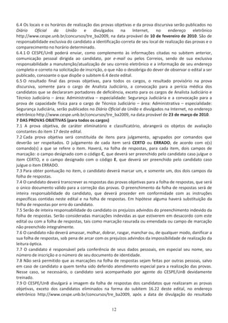 ϲ͘ϰ KƐ ůŽĐĂŝƐ Ğ ŽƐ ŚŽƌĄƌŝŽƐ ĚĞ ƌĞĂůŝǌĂĕĆŽ ĚĂƐ ƉƌŽǀĂƐ ŽďũĞƚŝǀĂƐ Ğ ĚĂ ƉƌŽǀĂ ĚŝƐĐƵƌƐŝǀĂ ƐĞƌĆŽ ƉƵďůŝĐĂĚŽƐ ŶŽ
ŝĄƌŝŽ KĨŝĐŝĂů ĚĂ hŶŝĆŽ Ğ ĚŝǀƵůŐĂĚŽƐ ŶĂ /ŶƚĞƌŶĞƚ͕ ŶŽ ĞŶĚĞƌĞĕŽ ĞůĞƚƌƀŶŝĐŽ
ŚƚƚƉ͗ͬͬǁǁǁ͘ĐĞƐƉĞ͘ƵŶď͘ďƌͬĐŽŶĐƵƌƐŽƐͬƚƌĞͺďĂϮϬϬϵ͕ ŶĂ ĚĂƚĂ ƉƌŽǀĄǀĞů ĚĞ ϭϬ ĚĞ ĨĞǀĞƌĞŝƌŽ ĚĞ ϮϬϭϬ͘ ^ĆŽ ĚĞ
ƌĞƐƉŽŶƐĂďŝůŝĚĂĚĞ ĞǆĐůƵƐŝǀĂ ĚŽ ĐĂŶĚŝĚĂƚŽ Ă ŝĚĞŶƚŝĨŝĐĂĕĆŽ ĐŽƌƌĞƚĂ ĚĞ ƐĞƵ ůŽĐĂů ĚĞ ƌĞĂůŝǌĂĕĆŽ ĚĂƐ ƉƌŽǀĂƐ Ğ Ž
ĐŽŵƉĂƌĞĐŝŵĞŶƚŽ ŶŽ ŚŽƌĄƌŝŽ ĚĞƚĞƌŵŝŶĂĚŽ͘
ϲ͘ϰ͘ϭ K ^WͬhŶ ƉŽĚĞƌĄ ĞŶǀŝĂƌ͕ ĐŽŵŽ ĐŽŵƉůĞŵĞŶƚŽ ăƐ ŝŶĨŽƌŵĂĕƁĞƐ ĐŝƚĂĚĂƐ ŶŽ ƐƵďŝƚĞŵ ĂŶƚĞƌŝŽƌ͕
ĐŽŵƵŶŝĐĂĕĆŽ ƉĞƐƐŽĂů ĚŝƌŝŐŝĚĂ ĂŽ ĐĂŶĚŝĚĂƚŽ͕ ƉŽƌ ĞͲŵĂŝů ŽƵ ƉĞůŽƐ ŽƌƌĞŝŽƐ͕ ƐĞŶĚŽ ĚĞ ƐƵĂ ĞǆĐůƵƐŝǀĂ
ƌĞƐƉŽŶƐĂďŝůŝĚĂĚĞ Ă ŵĂŶƵƚĞŶĕĆŽͬĂƚƵĂůŝǌĂĕĆŽ ĚĞ ƐĞƵ ĐŽƌƌĞŝŽ ĞůĞƚƌƀŶŝĐŽ Ğ Ă ŝŶĨŽƌŵĂĕĆŽ ĚĞ ƐĞƵ ĞŶĚĞƌĞĕŽ
ĐŽŵƉůĞƚŽ Ğ ĐŽƌƌĞƚŽ ŶĂ ƐŽůŝĐŝƚĂĕĆŽ ĚĞ ŝŶƐĐƌŝĕĆŽ͕ Ž ƋƵĞ ŶĆŽ Ž ĚĞƐŽďƌŝŐĂ ĚŽ ĚĞǀĞƌ ĚĞ ŽďƐĞƌǀĂƌ Ž ĞĚŝƚĂů Ă ƐĞƌ
ƉƵďůŝĐĂĚŽ͕ ĐŽŶƐŽĂŶƚĞ Ž ƋƵĞ ĚŝƐƉƁĞ Ž ƐƵďŝƚĞŵ ϲ͘ϰ ĚĞƐƚĞ ĞĚŝƚĂů͘
ϲ͘ϱ K ƌĞƐƵůƚĂĚŽ ĨŝŶĂů ĚĂƐ ƉƌŽǀĂƐ ŽďũĞƚŝǀĂƐ͕ ƉĂƌĂ ƚŽĚŽƐ ŽƐ ĐĂƌŐŽƐ͕ Ž ƌĞƐƵůƚĂĚŽ ƉƌŽǀŝƐſƌŝŽ ŶĂ ƉƌŽǀĂ
ĚŝƐĐƵƌƐŝǀĂ͕ ƐŽŵĞŶƚĞ ƉĂƌĂ Ž ĐĂƌŐŽ ĚĞ ŶĂůŝƐƚĂ :ƵĚŝĐŝĄƌŝŽ͕ Ă ĐŽŶǀŽĐĂĕĆŽ ƉĂƌĂ Ă ƉĞƌşĐŝĂ ŵĠĚŝĐĂ ĚŽƐ
ĐĂŶĚŝĚĂƚŽƐ ƋƵĞ ƐĞ ĚĞĐůĂƌĂƌĂŵ ƉŽƌƚĂĚŽƌĞƐ ĚĞ ĚĞĨŝĐŝġŶĐŝĂ͕ ĞǆĐĞƚŽ ƉĂƌĂ ŽƐ ĐĂƌŐŽƐ ĚĞ ŶĂůŝƐƚĂ :ƵĚŝĐŝĄƌŝŽ Ğ
dĠĐŶŝĐŽ :ƵĚŝĐŝĄƌŝŽ ʹ ĄƌĞĂ͗ ĚŵŝŶŝƐƚƌĂƚŝǀĂ ʹ ĞƐƉĞĐŝĂůŝĚĂĚĞ͗ ^ĞŐƵƌĂŶĕĂ :ƵĚŝĐŝĄƌŝĂ Ğ Ă ĐŽŶǀŽĐĂĕĆŽ ƉĂƌĂ Ă
ƉƌŽǀĂ ĚĞ ĐĂƉĂĐŝĚĂĚĞ ĨşƐŝĐĂ ƉĂƌĂ Ž ĐĂƌŐŽ ĚĞ dĠĐŶŝĐŽ :ƵĚŝĐŝĄƌŝŽ ʹ ĄƌĞĂ͗ ĚŵŝŶŝƐƚƌĂƚŝǀĂ ʹ ĞƐƉĞĐŝĂůŝĚĂĚĞ͗
^ĞŐƵƌĂŶĕĂ :ƵĚŝĐŝĄƌŝĂ͕ ƐĞƌĆŽ ƉƵďůŝĐĂĚŽƐ ŶŽ ŝĄƌŝŽ KĨŝĐŝĂů ĚĂ hŶŝĆŽ Ğ ĚŝǀƵůŐĂĚŽƐ ŶĂ /ŶƚĞƌŶĞƚ͕ ŶŽ ĞŶĚĞƌĞĕŽ
ĞůĞƚƌƀŶŝĐŽ ŚƚƚƉ͗ͬͬǁǁǁ͘ĐĞƐƉĞ͘ƵŶď͘ďƌͬĐŽŶĐƵƌƐŽƐͬƚƌĞͺďĂϮϬϬϵ͕ ŶĂ ĚĂƚĂ ƉƌŽǀĄǀĞů ĚĞ Ϯϯ ĚĞ ŵĂƌĕŽ ĚĞ ϮϬϭϬ͘
ϳ  ^ WZKs ^ K:d/s ^ ;ƉĂƌĂ ƚŽĚŽƐ ŽƐ ĐĂƌŐŽƐͿ
ϳ͘ϭ ƉƌŽǀĂ ŽďũĞƚŝǀĂ͕ ĚĞ ĐĂƌĄƚĞƌ ĞůŝŵŝŶĂƚſƌŝŽ Ğ ĐůĂƐƐŝĨŝĐĂƚſƌŝŽ͕ ĂďƌĂŶŐĞƌĄ ŽƐ ŽďũĞƚŽƐ ĚĞ ĂǀĂůŝĂĕĆŽ
ĐŽŶƐƚĂŶƚĞƐ ĚŽ ŝƚĞŵ ϭϳ ĚĞƐƚĞ ĞĚŝƚĂů͘
ϳ͘Ϯ ĂĚĂ ƉƌŽǀĂ ŽďũĞƚŝǀĂ ƐĞƌĄ ĐŽŶƐƚŝƚƵşĚĂ ĚĞ ŝƚĞŶƐ ƉĂƌĂ ũƵůŐĂŵĞŶƚŽ͕ ĂŐƌƵƉĂĚŽƐ ƉŽƌ ĐŽŵĂŶĚŽƐ ƋƵĞ
ĚĞǀĞƌĆŽ ƐĞƌ ƌĞƐƉĞŝƚĂĚŽƐ͘ K ũƵůŐĂŵĞŶƚŽ ĚĞ ĐĂĚĂ ŝƚĞŵ ƐĞƌĄ ZdK ŽƵ ZZ K͕ ĚĞ ĂĐŽƌĚŽ ĐŽŵ Ž;ƐͿ
ĐŽŵĂŶĚŽ;ƐͿ Ă ƋƵĞ ƐĞ ƌĞĨĞƌĞ Ž ŝƚĞŵ͘ ,ĂǀĞƌĄ͕ ŶĂ ĨŽůŚĂ ĚĞ ƌĞƐƉŽƐƚĂƐ͕ ƉĂƌĂ ĐĂĚĂ ŝƚĞŵ͕ ĚŽŝƐ ĐĂŵƉŽƐ ĚĞ
ŵĂƌĐĂĕĆŽ͗ Ž ĐĂŵƉŽ ĚĞƐŝŐŶĂĚŽ ĐŽŵ Ž ĐſĚŝŐŽ ͕ ƋƵĞ ĚĞǀĞƌĄ ƐĞƌ ƉƌĞĞŶĐŚŝĚŽ ƉĞůŽ ĐĂŶĚŝĚĂƚŽ ĐĂƐŽ ũƵůŐƵĞ Ž
ŝƚĞŵ ZdK͕ Ğ Ž ĐĂŵƉŽ ĚĞƐŝŐŶĂĚŽ ĐŽŵ Ž ĐſĚŝŐŽ ͕ ƋƵĞ ĚĞǀĞƌĄ ƐĞƌ ƉƌĞĞŶĐŚŝĚŽ ƉĞůŽ ĐĂŶĚŝĚĂƚŽ ĐĂƐŽ
ũƵůŐƵĞ Ž ŝƚĞŵ ZZ K͘
ϳ͘ϯ WĂƌĂ ŽďƚĞƌ ƉŽŶƚƵĂĕĆŽ ŶŽ ŝƚĞŵ͕ Ž ĐĂŶĚŝĚĂƚŽ ĚĞǀĞƌĄ ŵĂƌĐĂƌ Ƶŵ͕ Ğ ƐŽŵĞŶƚĞ Ƶŵ͕ ĚŽƐ ĚŽŝƐ ĐĂŵƉŽƐ ĚĂ
ĨŽůŚĂ ĚĞ ƌĞƐƉŽƐƚĂƐ͘
ϳ͘ϰ K ĐĂŶĚŝĚĂƚŽ ĚĞǀĞƌĄ ƚƌĂŶƐĐƌĞǀĞƌ ĂƐ ƌĞƐƉŽƐƚĂƐ ĚĂƐ ƉƌŽǀĂƐ ŽďũĞƚŝǀĂƐ ƉĂƌĂ Ă ĨŽůŚĂ ĚĞ ƌĞƐƉŽƐƚĂƐ͕ ƋƵĞ ƐĞƌĄ
Ž ƷŶŝĐŽ ĚŽĐƵŵĞŶƚŽ ǀĄůŝĚŽ ƉĂƌĂ Ă ĐŽƌƌĞĕĆŽ ĚĂƐ ƉƌŽǀĂƐ͘ K ƉƌĞĞŶĐŚŝŵĞŶƚŽ ĚĂ ĨŽůŚĂ ĚĞ ƌĞƐƉŽƐƚĂƐ ƐĞƌĄ ĚĞ
ŝŶƚĞŝƌĂ ƌĞƐƉŽŶƐĂďŝůŝĚĂĚĞ ĚŽ ĐĂŶĚŝĚĂƚŽ͕ ƋƵĞ ĚĞǀĞƌĄ ƉƌŽĐĞĚĞƌ Ğŵ ĐŽŶĨŽƌŵŝĚĂĚĞ ĐŽŵ ĂƐ ŝŶƐƚƌƵĕƁĞƐ
ĞƐƉĞĐşĨŝĐĂƐ ĐŽŶƚŝĚĂƐ ŶĞƐƚĞ ĞĚŝƚĂů Ğ ŶĂ ĨŽůŚĂ ĚĞ ƌĞƐƉŽƐƚĂƐ͘ ŵ ŚŝƉſƚĞƐĞ ĂůŐƵŵĂ ŚĂǀĞƌĄ ƐƵďƐƚŝƚƵŝĕĆŽ ĚĂ
ĨŽůŚĂ ĚĞ ƌĞƐƉŽƐƚĂƐ ƉŽƌ ĞƌƌŽ ĚŽ ĐĂŶĚŝĚĂƚŽ͘
ϳ͘ϱ ^ĞƌĆŽ ĚĞ ŝŶƚĞŝƌĂ ƌĞƐƉŽŶƐĂďŝůŝĚĂĚĞ ĚŽ ĐĂŶĚŝĚĂƚŽ ŽƐ ƉƌĞũƵşǌŽƐ ĂĚǀŝŶĚŽƐ ĚŽ ƉƌĞĞŶĐŚŝŵĞŶƚŽ ŝŶĚĞǀŝĚŽ ĚĂ
ĨŽůŚĂ ĚĞ ƌĞƐƉŽƐƚĂƐ͘ ^ĞƌĆŽ ĐŽŶƐŝĚĞƌĂĚĂƐ ŵĂƌĐĂĕƁĞƐ ŝŶĚĞǀŝĚĂƐ ĂƐ ƋƵĞ ĞƐƚŝǀĞƌĞŵ Ğŵ ĚĞƐĂĐŽƌĚŽ ĐŽŵ ĞƐƚĞ
ĞĚŝƚĂů ŽƵ ĐŽŵ Ă ĨŽůŚĂ ĚĞ ƌĞƐƉŽƐƚĂƐ͕ ƚĂŝƐ ĐŽŵŽ ŵĂƌĐĂĕĆŽ ƌĂƐƵƌĂĚĂ ŽƵ ĞŵĞŶĚĂĚĂ ŽƵ ĐĂŵƉŽ ĚĞ ŵĂƌĐĂĕĆŽ
ŶĆŽ ƉƌĞĞŶĐŚŝĚŽ ŝŶƚĞŐƌĂůŵĞŶƚĞ͘
ϳ͘ϲ K ĐĂŶĚŝĚĂƚŽ ŶĆŽ ĚĞǀĞƌĄ ĂŵĂƐƐĂƌ͕ ŵŽůŚĂƌ͕ ĚŽďƌĂƌ͕ ƌĂƐŐĂƌ͕ ŵĂŶĐŚĂƌ ŽƵ͕ ĚĞ ƋƵĂůƋƵĞƌ ŵŽĚŽ͕ ĚĂŶŝĨŝĐĂƌ Ă
ƐƵĂ ĨŽůŚĂ ĚĞ ƌĞƐƉŽƐƚĂƐ͕ ƐŽď ƉĞŶĂ ĚĞ ĂƌĐĂƌ ĐŽŵ ŽƐ ƉƌĞũƵşǌŽƐ ĂĚǀŝŶĚŽƐ ĚĂ ŝŵƉŽƐƐŝďŝůŝĚĂĚĞ ĚĞ ƌĞĂůŝǌĂĕĆŽ ĚĂ
ůĞŝƚƵƌĂ ſƉƚŝĐĂ͘
ϳ͘ϳ K ĐĂŶĚŝĚĂƚŽ Ġ ƌĞƐƉŽŶƐĄǀĞů ƉĞůĂ ĐŽŶĨĞƌġŶĐŝĂ ĚĞ ƐĞƵƐ ĚĂĚŽƐ ƉĞƐƐŽĂŝƐ͕ Ğŵ ĞƐƉĞĐŝĂů ƐĞƵ ŶŽŵĞ͕ ƐĞƵ
ŶƷŵĞƌŽ ĚĞ ŝŶƐĐƌŝĕĆŽ Ğ Ž ŶƷŵĞƌŽ ĚĞ ƐĞƵ ĚŽĐƵŵĞŶƚŽ ĚĞ ŝĚĞŶƚŝĚĂĚĞ͘
ϳ͘ϴ EĆŽ ƐĞƌĄ ƉĞƌŵŝƚŝĚŽ ƋƵĞ ĂƐ ŵĂƌĐĂĕƁĞƐ ŶĂ ĨŽůŚĂ ĚĞ ƌĞƐƉŽƐƚĂƐ ƐĞũĂŵ ĨĞŝƚĂƐ ƉŽƌ ŽƵƚƌĂƐ ƉĞƐƐŽĂƐ͕ ƐĂůǀŽ
Ğŵ ĐĂƐŽ ĚĞ ĐĂŶĚŝĚĂƚŽ Ă ƋƵĞŵ ƚĞŶŚĂ ƐŝĚŽ ĚĞĨĞƌŝĚŽ ĂƚĞŶĚŝŵĞŶƚŽ ĞƐƉĞĐŝĂů ƉĂƌĂ Ă ƌĞĂůŝǌĂĕĆŽ ĚĂƐ ƉƌŽǀĂƐ͘
EĞƐƐĞ ĐĂƐŽ͕ ƐĞ ŶĞĐĞƐƐĄƌŝŽ͕ Ž ĐĂŶĚŝĚĂƚŽ ƐĞƌĄ ĂĐŽŵƉĂŶŚĂĚŽ ƉŽƌ ĂŐĞŶƚĞ ĚŽ ^WͬhŶ ĚĞǀŝĚĂŵĞŶƚĞ
ƚƌĞŝŶĂĚŽ͘
ϳ͘ϵ K ^WͬhŶ ĚŝǀƵůŐĂƌĄ Ă ŝŵĂŐĞŵ ĚĂ ĨŽůŚĂ ĚĞ ƌĞƐƉŽƐƚĂƐ ĚŽƐ ĐĂŶĚŝĚĂƚŽƐ ƋƵĞ ƌĞĂůŝǌĂƌĂŵ ĂƐ ƉƌŽǀĂƐ
ŽďũĞƚŝǀĂƐ͕ ĞǆĐĞƚŽ ĚŽƐ ĐĂŶĚŝĚĂƚŽƐ ĞůŝŵŝŶĂĚŽƐ ŶĂ ĨŽƌŵĂ ĚŽ ƐƵďŝƚĞŵ ϭϲ͘ϮϮ ĚĞƐƚĞ ĞĚŝƚĂů͕ ŶŽ ĞŶĚĞƌĞĕŽ
ĞůĞƚƌƀŶŝĐŽ ŚƚƚƉ͗ͬͬǁǁǁ͘ĐĞƐƉĞ͘ƵŶď͘ďƌͬĐŽŶĐƵƌƐŽƐͬƚƌĞͺďĂϮϬϬϵ͕ ĂƉſƐ Ă ĚĂƚĂ ĚĞ ĚŝǀƵůŐĂĕĆŽ ĚŽ ƌĞƐƵůƚĂĚŽ
 