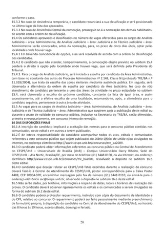 ĐŽŶĨŽƌŵĞ Ž ĐĂƐŽ͘
ϭϱ͘ϯ͘Ϯ EŽ ĐĂƐŽ ĚĞ ĚĞƐŝƐƚġŶĐŝĂ ƚĞŵƉŽƌĄƌŝĂ͕ Ž ĐĂŶĚŝĚĂƚŽ ƌĞŶƵŶĐŝĂƌĄ Ă ƐƵĂ ĐůĂƐƐŝĨŝĐĂĕĆŽ Ğ ƐĞƌĄ ƉŽƐŝĐŝŽŶĂĚŽ
ŶŽ ƷůƚŝŵŽ ůƵŐĂƌ ĚĂ ůŝƐƚĂ ĚŽƐ ĂƉƌŽǀĂĚŽƐ͘
ϭϱ͘ϯ͘ϯ EŽ ĐĂƐŽ ĚĞ ĚĞƐŝƐƚġŶĐŝĂ ĨŽƌŵĂů ĚĂ ŶŽŵĞĂĕĆŽ͕ ƉƌŽƐƐĞŐƵŝƌͲƐĞͲĄ Ă ŶŽŵĞĂĕĆŽ ĚŽƐ ĚĞŵĂŝƐ ŚĂďŝůŝƚĂĚŽƐ͕
ĚĞ ĂĐŽƌĚŽ ĐŽŵ Ă ŽƌĚĞŵ ĚĞ ĐůĂƐƐŝĨŝĐĂĕĆŽ͘
ϭϱ͘ϰ KƐ ĐĂŶĚŝĚĂƚŽƐ ĂƉƌŽǀĂĚŽƐ Ğ ĐůĂƐƐŝĨŝĐĂĚŽƐ ŶŽ ŶƷŵĞƌŽ ĚĞ ǀĂŐĂƐ ŽĨĞƌĞĐŝĚĂƐ ƉĂƌĂ ŽƐ ĐĂƌŐŽƐ ĚĞ ŶĂůŝƐƚĂ
:ƵĚŝĐŝĄƌŝŽ ʹ ĄƌĞĂ͗ ĚŵŝŶŝƐƚƌĂƚŝǀĂ͕ ĚĞ ŶĂůŝƐƚĂ :ƵĚŝĐŝĄƌŝŽ ʹ ĄƌĞĂ͗ :ƵĚŝĐŝĄƌŝĂ Ğ ĚĞ dĠĐŶŝĐŽ :ƵĚŝĐŝĄƌŝŽ ʹ ĄƌĞĂ͗
ĚŵŝŶŝƐƚƌĂƚŝǀĂ ƐĞƌĆŽ ĐŽŶǀŽĐĂĚŽƐ͕ ĂŶƚĞƐ ĚĂ ŶŽŵĞĂĕĆŽ͕ ƉĂƌĂ͕ ŶŽ ƉƌĂǌŽ ĚĞ ĐŝŶĐŽ ĚŝĂƐ ƷƚĞŝƐ͕ ŽƉƚĂƌ ƉĞůĂƐ
ůŽĐĂůŝĚĂĚĞƐ ŽŶĚĞ ŚŽƵǀĞƌ ǀĂŐĂ͘
ϭϱ͘ϰ͘ϭ ŵ ŚĂǀĞŶĚŽ ĐŽŝŶĐŝĚġŶĐŝĂ ĚĞ ŽƉĕƁĞƐ͕ ĞƐƐĂ ƐĞƌĄ ƌĞƐŽůǀŝĚĂ ĚĞ ĂĐŽƌĚŽ ĐŽŵ Ă ŽƌĚĞŵ ĚĞ ĐůĂƐƐŝĨŝĐĂĕĆŽ
ĚŽƐ ĐĂŶĚŝĚĂƚŽƐ͘
ϭϱ͘ϰ͘Ϯ K ĐĂŶĚŝĚĂƚŽ ƋƵĞ ŶĆŽ ĂƚĞŶĚĞƌ͕ ƚĞŵƉĞƐƚŝǀĂŵĞŶƚĞ͕ ă ĐŽŶǀŽĐĂĕĆŽ ŽďũĞƚŽ ƉƌĞǀŝƐƚŽ ŶŽ ƐƵďŝƚĞŵ ϭϱ͘ϰ
ƉĞƌĚĞƌĄ Ž ĚŝƌĞŝƚŽ ă ŽƉĕĆŽ ƉĞůĂ ůŽĐĂůŝĚĂĚĞ ŽŶĚĞ ŚŽƵǀĞƌ ǀĂŐĂ͕ ƋƵĞ ƐĞƌĄ ĚĞĨŝŶŝĚĂ ƉĞůŽ WƌĞƐŝĚĞŶƚĞ ĚŽ
dƌŝďƵŶĂů͘
ϭϱ͘ϰ͘ϯ͘ WĂƌĂ Ž ĐĂƌŐŽ ĚĞ ŶĂůŝƐƚĂ :ƵĚŝĐŝĄƌŝŽ͕ ƐĞƌĄ ŝŶŝĐŝĂĚĂ Ă ĞƐĐŽůŚĂ ƉŽƌ ĐĂŶĚŝĚĂƚŽ ĚĂ ƌĞĂ ĚŵŝŶŝƐƚƌĂƚŝǀĂ͕
ĐŽŵ ďĂƐĞ ŶŽ ĐŽŶƐƚĂŶƚĞ ĚŽƐ ĂƵƚŽƐ ĚŽ WƌŽĐĞƐƐŽ ĚŵŝŶŝƐƚƌĂƚŝǀŽ ŶǑ Ϯ͘ϭϰϴ͕ ůĂƐƐĞ E ;ƉƌŽƚŽĐŽůŽ dZͬ Ŷ͘Ǒ
ϭϭ͘ϵϮϴͬϮϬϬϰͿ͕ ƋƵĞ ƚƌĂƚĂ ĚĂ ĞƐĐŽůŚĂ ĚĂƐ ǌŽŶĂƐ ĞůĞŝƚŽƌĂŝƐ ŵĞĚŝĂŶƚĞ ĂƵĚŝġŶĐŝĂ ƉƷďůŝĐĂ͘ ŵ ƐĞŐƵŝĚĂ͕ ƐĞƌĄ
ŽďƐĞƌǀĂĚĂ Ă ĂůƚĞƌŶąŶĐŝĂ ĚĂ ŽƌĚĞŵ ĚĞ ĞƐĐŽůŚĂ ƉŽƌ ĐĂŶĚŝĚĂƚŽ ĚĂ ƌĞĂ :ƵĚŝĐŝĄƌŝĂ͘ EŽ ĐĂƐŽ ĚĞ ŶĆŽ
ĂƚĞŶĚŝŵĞŶƚŽ ĚĞ ĐĂŶĚŝĚĂƚŽ ƉĞƌƚĞŶĐĞŶƚĞ Ă ƵŵĂ ĚĂƐ ĄƌĞĂƐ ĚĞ ĂƚŝǀŝĚĂĚĞ ŶŽ ƉƌĂǌŽ ĞƐƚŝƉƵůĂĚŽ ŶŽ ƐƵďŝƚĞŵ
ϭϱ͘ϰ͕ ƐĞƌĄ ŽďƐĞƌǀĂĚĂ Ă ĞƐĐŽůŚĂ ĚŽ ƉƌſǆŝŵŽ ĐĂŶĚŝĚĂƚŽ͕ ĐŽŶƐƚĂŶƚĞ ĚĂ ůŝƐƚĂ ĚĞ ŝŐƵĂů ĄƌĞĂ͕ Ğ ĂƐƐŝŵ
ƐƵĐĞƐƐŝǀĂŵĞŶƚĞ͕ ĂƚĠ Ă ĞĨĞƚŝǀĂ ĞƐĐŽůŚĂ ĚĞ ƵŵĂ ůŽĐĂůŝĚĂĚĞ͕ ƌĞƚŽŵĂŶĚŽͲƐĞ͕ ĂƉſƐ͕ Ă ĂůƚĞƌŶąŶĐŝĂ ƉĂƌĂ Ž
ĐĂŶĚŝĚĂƚŽ ƐĞŐƵŝŶƚĞ͕ ƉĞƌƚĞŶĐĞŶƚĞ ă ŽƵƚƌĂ ĄƌĞĂ ĚĞ ĂƚŝǀŝĚĂĚĞ͘
ϭϱ͘ϱ Ɛ ǀĂŐĂƐ ƉĂƌĂ ŽƐ ĐĂƌŐŽƐ ĚĞ ŶĂůŝƐƚĂ :ƵĚŝĐŝĄƌŝŽ ʹ ĄƌĞĂ͗ ĚŵŝŶŝƐƚƌĂƚŝǀĂ͕ ĚĞ ŶĂůŝƐƚĂ :ƵĚŝĐŝĄƌŝŽ ʹ ĄƌĞĂ͗
:ƵĚŝĐŝĄƌŝĂ Ğ ĚĞ dĠĐŶŝĐŽ :ƵĚŝĐŝĄƌŝŽ ʹ ĄƌĞĂ͗ ĚŵŝŶŝƐƚƌĂƚŝǀĂ ƋƵĞ ƐƵƌŐŝƌĞŵ ĂƉſƐ Ă ƉƵďůŝĐĂĕĆŽ ĚĞƐƚĞ ĞĚŝƚĂů ŽƵ
ĚƵƌĂŶƚĞ Ž ƉƌĂǌŽ ĚĞ ǀĂůŝĚĂĚĞ ĚŽ ĐŽŶĐƵƌƐŽ ƉƷďůŝĐŽ͕ ŝŶĐůƵƐŝǀĞ ŶĂ ^ĞĐƌĞƚĂƌŝĂ ĚŽ dZͬ ͕ ƐĞƌĆŽ ŽĨĞƌĞĐŝĚĂƐ͕
ƉƌŝŵĞŝƌĂ Ğ ŶĞĐĞƐƐĂƌŝĂŵĞŶƚĞ͕ Ğŵ ĐŽŶĐƵƌƐŽ ŝŶƚĞƌŶŽ ĚĞ ƌĞŵŽĕĆŽ͘
ϭϲ  ^ /^WK^/O^ /E /^
ϭϲ͘ϭ ŝŶƐĐƌŝĕĆŽ ĚŽ ĐĂŶĚŝĚĂƚŽ ŝŵƉůŝĐĂƌĄ Ă ĂĐĞŝƚĂĕĆŽ ĚĂƐ ŶŽƌŵĂƐ ƉĂƌĂ Ž ĐŽŶĐƵƌƐŽ ƉƷďůŝĐŽ ĐŽŶƚŝĚĂƐ ŶŽƐ
ĐŽŵƵŶŝĐĂĚŽƐ͕ ŶĞƐƚĞ ĞĚŝƚĂů Ğ Ğŵ ŽƵƚƌŽƐ Ă ƐĞƌĞŵ ƉƵďůŝĐĂĚŽƐ͘
ϭϲ͘Ϯ  ĚĞ ŝŶƚĞŝƌĂ ƌĞƐƉŽŶƐĂďŝůŝĚĂĚĞ ĚŽ ĐĂŶĚŝĚĂƚŽ ĂĐŽŵƉĂŶŚĂƌ ƚŽĚŽƐ ŽƐ ĂƚŽƐ͕ ĞĚŝƚĂŝƐ Ğ ĐŽŵƵŶŝĐĂĚŽƐ
ƌĞĨĞƌĞŶƚĞƐ Ă ĞƐƚĞ ĐŽŶĐƵƌƐŽ ƉƷďůŝĐŽ ƋƵĞ ƐĞũĂŵ ƉƵďůŝĐĂĚŽƐ ŶŽ ŝĄƌŝŽ KĨŝĐŝĂů ĚĂ hŶŝĆŽ ĞͬŽƵ ĚŝǀƵůŐĂĚŽƐ ŶĂ
/ŶƚĞƌŶĞƚ͕ ŶŽ ĞŶĚĞƌĞĕŽ ĞůĞƚƌƀŶŝĐŽ ŚƚƚƉ͗ͬͬǁǁǁ͘ĐĞƐƉĞ͘ƵŶď͘ďƌͬĐŽŶĐƵƌƐŽƐͬƚƌĞͺďĂϮϬϬϵ͘
ϭϲ͘ϯ K ĐĂŶĚŝĚĂƚŽ ƉŽĚĞƌĄ ŽďƚĞƌ ŝŶĨŽƌŵĂĕƁĞƐ ƌĞĨĞƌĞŶƚĞƐ ĂŽ ĐŽŶĐƵƌƐŽ ƉƷďůŝĐŽ ŶĂ ĞŶƚƌĂů ĚĞ ƚĞŶĚŝŵĞŶƚŽ
ĚŽ ^WͬhŶ ʹ hŶŝǀĞƌƐŝĚĂĚĞ ĚĞ ƌĂƐşůŝĂ ;hŶͿ ʹ ĂŵƉƵƐ hŶŝǀĞƌƐŝƚĄƌŝŽ ĂƌĐǇ ZŝďĞŝƌŽ͕ ^ĞĚĞ ĚŽ
^WͬhŶ ʹ ƐĂ EŽƌƚĞ͕ ƌĂƐşůŝĂ͕ͬ ƉŽƌ ŵĞŝŽ ĚŽ ƚĞůĞĨŽŶĞ ;ϲϭͿ ϯϰϰϴ ϬϭϬϬ͕ ŽƵ ǀŝĂ /ŶƚĞƌŶĞƚ͕ ŶŽ ĞŶĚĞƌĞĕŽ
ĞůĞƚƌƀŶŝĐŽ ŚƚƚƉ͗ͬͬǁǁǁ͘ĐĞƐƉĞ͘ƵŶď͘ďƌͬĐŽŶĐƵƌƐŽƐͬƚƌĞͺďĂϮϬϬϵ͕ ƌĞƐƐĂůǀĂĚŽ Ž ĚŝƐƉŽƐƚŽ ŶŽ ƐƵďŝƚĞŵ ϭϲ͘ϱ
ĚĞƐƚĞ ĞĚŝƚĂů͘
ϭϲ͘ϰ K ĐĂŶĚŝĚĂƚŽ ƋƵĞ ĚĞƐĞũĂƌ ƌĞůĂƚĂƌ ĂŽ ^WͬhŶ ĨĂƚŽƐ ŽĐŽƌƌŝĚŽƐ ĚƵƌĂŶƚĞ Ă ƌĞĂůŝǌĂĕĆŽ ĚŽ ĐŽŶĐƵƌƐŽ
ĚĞǀĞƌĄ ĨĂǌġͲůŽ ă ĞŶƚƌĂů ĚĞ ƚĞŶĚŝŵĞŶƚŽ ĚŽ ^WͬhŶ͕ ƉŽƐƚĂƌ ĐŽƌƌĞƐƉŽŶĚġŶĐŝĂ ƉĂƌĂ Ă ĂŝǆĂ WŽƐƚĂů
ϰϰϴϴ͕ W ϳϬϵϬϰͲϵϳϬ͖ ĞŶĐĂŵŝŶŚĂƌ ŵĞŶƐĂŐĞŵ ƉĞůŽ ĨĂǆ ĚĞ ŶƷŵĞƌŽ ;ϲϭͿ ϯϰϰϴ ϬϭϭϬ͖ ŽƵ ĞŶǀŝĄͲůĂ ƉĂƌĂ Ž
ĞŶĚĞƌĞĕŽ ĞůĞƚƌƀŶŝĐŽ ƐĂĐΛĐĞƐƉĞ͘ƵŶď͘ďƌ͕ ŽďƐĞƌǀĂĚŽ Ž ĚŝƐƉŽƐƚŽ ŶŽ ƐƵďŝƚĞŵ ϭϲ͘ϲ ĚĞƐƚĞ ĞĚŝƚĂů͘
ϭϲ͘ϱ EĆŽ ƐĞƌĆŽ ĚĂĚĂƐ͕ ƉŽƌ ƚĞůĞĨŽŶĞ͕ ŝŶĨŽƌŵĂĕƁĞƐ Ă ƌĞƐƉĞŝƚŽ ĚĞ ĚĂƚĂƐ͕ ůŽĐĂŝƐ Ğ ŚŽƌĄƌŝŽƐ ĚĞ ƌĞĂůŝǌĂĕĆŽ ĚĂƐ
ƉƌŽǀĂƐ͘ K ĐĂŶĚŝĚĂƚŽ ĚĞǀĞƌĄ ŽďƐĞƌǀĂƌ ƌŝŐŽƌŽƐĂŵĞŶƚĞ ŽƐ ĞĚŝƚĂŝƐ Ğ ŽƐ ĐŽŵƵŶŝĐĂĚŽƐ Ă ƐĞƌĞŵ ĚŝǀƵůŐĂĚŽƐ ŶĂ
ĨŽƌŵĂ ĚŽ ƐƵďŝƚĞŵ ϭϲ͘Ϯ ĚĞƐƚĞ ĞĚŝƚĂů͘
ϭϲ͘ϲ K ĐĂŶĚŝĚĂƚŽ ƉŽĚĞƌĄ ƉƌŽƚŽĐŽůĂƌ ƌĞƋƵĞƌŝŵĞŶƚŽ͕ ŝŶƐƚƌƵşĚŽ ĐŽŵ ĐſƉŝĂ ĚŽ ĚŽĐƵŵĞŶƚŽ ĚĞ ŝĚĞŶƚŝĚĂĚĞ Ğ
ĚŽ W͕ ƌĞůĂƚŝǀŽ ĂŽ ĐŽŶĐƵƌƐŽ͘ K ƌĞƋƵĞƌŝŵĞŶƚŽ ƉŽĚĞƌĄ ƐĞƌ ĨĞŝƚŽ ƉĞƐƐŽĂůŵĞŶƚĞ ŵĞĚŝĂŶƚĞ ƉƌĞĞŶĐŚŝŵĞŶƚŽ
ĚĞ ĨŽƌŵƵůĄƌŝŽ ƉƌſƉƌŝŽ͕ ă ĚŝƐƉŽƐŝĕĆŽ ĚŽ ĐĂŶĚŝĚĂƚŽ ŶĂ ĞŶƚƌĂů ĚĞ ƚĞŶĚŝŵĞŶƚŽ ĚŽ ^WͬhŶ͕ ŶŽ ŚŽƌĄƌŝŽ
ĚĂƐ ϴ ŚŽƌĂƐ ăƐ ϭϵ ŚŽƌĂƐ͕ ĞǆĐĞƚŽ ƐĄďĂĚŽ͕ ĚŽŵŝŶŐŽ Ğ ĨĞƌŝĂĚŽ͘
 