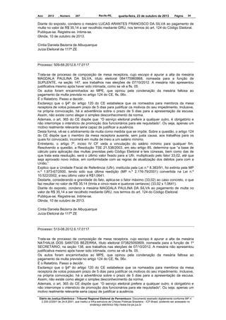 Ano

2013

, Número

207

Recife-PE,

quarta-feira, 23 de outubro de 2013

Página

34

Diante do exposto, condeno o mesário LUCAS ARANTES FRANCISCO DA SILVA ao pagamento de
multa no valor de R$ 35,14 a ser recolhido mediante GRU, nos termos do art. 124 do Código Eleitoral.
Publique-se. Registre-se. Intime-se.
Olinda, 10 de outubro de 2013.
Cíntia Daniela Bezerra de Albuquerque
Juíza Eleitoral da 117ª ZE

Processo: 509-68.2012.6.17.0117
Trata-se de processo de composição de mesa receptora, cujo escopo é apurar a alta da mesária
MAGDALA PAULINA DA SILVA, título eleitoral 084175960868, nomeada para a função de
SUPLENTE, na seção 147, aos trabalhos nas eleições de 07/10/2012. A mesária não apresentou
justificativa mesmo após haver sido intimada, como se vê a fls. 05.
Os autos foram encaminhados ao MPE, que opinou pela condenação da mesária faltosa ao
pagamento da multa prevista no artigo 124 do CE, fls. 06v.
É o Relatório. Passo a decidir.
Esclareço que o §4º do artigo 120 do CE estabelece que os nomeados para membros da mesa
receptora de votos possuem prazo de 5 dias para justificar os motivos do seu impedimento. Inclusive,
na própria convocação, há a advertência sobre o prazo de 5 dias para a apresentação da escusa.
Assim, não existe como alegar o simples desconhecimento da norma.
Ademais, o art. 365 do CE dispõe que: “O serviço eleitoral prefere a qualquer outro, é obrigatório e
não interrompe o interstício de promoção dos funcionários para ele requisitado”. Ou seja, apenas um
motivo realmente relevante seria capaz de justificar a ausência.
Desta forma, vê-se o arbitramento de multa como medida que se impõe. Sobre a questão, o artigo 124
do CE dispõe que o membro da mesa receptora ausente, sem justa causa, aos trabalhos para os
quais foi convocado, incorrerá em multa de meio a um salário mínimo.
Entretanto, o artigo 7º, inciso IV CF veda a vinculação do salário mínimo para qualquer fim.
Resolvendo a questão, a Resolução TSE 21.538/2003, em seu artigo 85, determina que “a base de
cálculo para aplicação das multas previstas pelo Código Eleitoral e leis conexas, bem como das de
que trata esta resolução, será o último valor fixado para a Ufir, multiplicado pelo fator 33,02, até que
seja aprovado novo índice, em conformidade com as regras de atualização dos débitos para com a
União.”
Explico que a Unidade Fiscal de Referência (Ufir), instituída pela Lei n.º 8.383/91, foi extinta pela MP
n.º 1.973-67/2000, tendo sido sua última reedição (MP n.º 2.176-79/2001) convertida na Lei n.º
10.522/2002, e seu último valor é R$1,0641.
Destarte, considerando a gravidade do fato, aplica-se o fator máximo (33,02) ao caso concreto, o que
faz resultar no valor de R$ 35,14 (trinta e cinco reais e quatorze centavos) (33,02 x 1,0641).
Diante do exposto, condeno a mesária MAGDALA PAULINA DA SILVA ao pagamento de multa no
valor de R$ 35,14 a ser recolhido mediante GRU, nos termos do art. 124 do Código Eleitoral.
Publique-se. Registre-se. Intime-se.
Olinda, 10 de outubro de 2013.
Cíntia Daniela Bezerra de Albuquerque
Juíza Eleitoral da 117ª ZE

Processo: 513-08.2012.6.17.0117
Trata-se de processo de composição de mesa receptora, cujo escopo é apurar a alta da mesária
NATHALIA DOS SANTOS BEZERRA, título eleitoral 073825050809, nomeada para a função de 1º
SECRETÁRIO, na seção 138, aos trabalhos nas eleições de 07/10/2012. A mesária não apresentou
justificativa mesmo após haver sido intimada, como se vê a fls. 05.
Os autos foram encaminhados ao MPE, que opinou pela condenação da mesária faltosa ao
pagamento da multa prevista no artigo 124 do CE, fls. 06v.
É o Relatório. Passo a decidir.
Esclareço que o §4º do artigo 120 do CE estabelece que os nomeados para membros da mesa
receptora de votos possuem prazo de 5 dias para justificar os motivos do seu impedimento. Inclusive,
na própria convocação, há a advertência sobre o prazo de 5 dias para a apresentação da escusa.
Assim, não existe como alegar o simples desconhecimento da norma.
Ademais, o art. 365 do CE dispõe que: “O serviço eleitoral prefere a qualquer outro, é obrigatório e
não interrompe o interstício de promoção dos funcionários para ele requisitado”. Ou seja, apenas um
motivo realmente relevante seria capaz de justificar a ausência.
Diário da Justiça Eletrônico - Tribunal Regional Eleitoral de Pernambuco. Documento assinado digitalmente conforme MP n.
2.200-2/2001 de 24.8.2001, que institui a Infra-estrutura de Chaves Públicas Brasileira - ICP-Brasil, podendo ser acessado no
endereço eletrônico http://www.tre-pe.jus.br

 