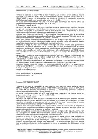 Ano

2013

, Número

207

Recife-PE,

quarta-feira, 23 de outubro de 2013

Página

36

Processo: 518-30.2012.6.17.0117
Trata-se de processo de composição de mesa receptora, cujo escopo é apurar a alta da mesária
RAFAELA NASCIMENTO CAVALCANTI título eleitoral 068071460892, nomeada para a função de 1º
SECRETÁRIO, na seção 130, aos trabalhos nas eleições de 07/10/2012. A mesária não apresentou
justificativa mesmo após haver sido intimada, como se vê a fls. 05.
Os autos foram encaminhados ao MPE, que opinou pela condenação da mesária faltosa ao
pagamento da multa prevista no artigo 124 do CE, fls. 06v.
É o Relatório. Passo a decidir.
Esclareço que o §4º do artigo 120 do CE estabelece que os nomeados para membros da mesa
receptora de votos possuem prazo de 5 dias para justificar os motivos do seu impedimento. Inclusive,
na própria convocação, há a advertência sobre o prazo de 5 dias para a apresentação da escusa.
Assim, não existe como alegar o simples desconhecimento da norma.
Ademais, o art. 365 do CE dispõe que: “O serviço eleitoral prefere a qualquer outro, é obrigatório e
não interrompe o interstício de promoção dos funcionários para ele requisitado”. Ou seja, apenas um
motivo realmente relevante seria capaz de justificar a ausência.
Desta forma, vê-se o arbitramento de multa como medida que se impõe. Sobre a questão, o artigo 124
do CE dispõe que o membro da mesa receptora ausente, sem justa causa, aos trabalhos para os
quais foi convocado, incorrerá em multa de meio a um salário mínimo.
Entretanto, o artigo 7º, inciso IV CF veda a vinculação do salário mínimo para qualquer fim.
Resolvendo a questão, a Resolução TSE 21.538/2003, em seu artigo 85, determina que “a base de
cálculo para aplicação das multas previstas pelo Código Eleitoral e leis conexas, bem como das de
que trata esta resolução, será o último valor fixado para a Ufir, multiplicado pelo fator 33,02, até que
seja aprovado novo índice, em conformidade com as regras de atualização dos débitos para com a
União.”
Explico que a Unidade Fiscal de Referência (Ufir), instituída pela Lei n.º 8.383/91, foi extinta pela MP
n.º 1.973-67/2000, tendo sido sua última reedição (MP n.º 2.176-79/2001) convertida na Lei n.º
10.522/2002, e seu último valor é R$1,0641.
Destarte, considerando a gravidade do fato, aplica-se o fator máximo (33,02) ao caso concreto, o que
faz resultar no valor de R$ 35,14 (trinta e cinco reais e quatorze centavos) (33,02 x 1,0641).
Diante do exposto, condeno a mesária RAFAELA NASCIMENTO CAVALCANTI ao pagamento de
multa no valor de R$ 35,14 a ser recolhido mediante GRU, nos termos do art. 124 do Código Eleitoral.
Publique-se. Registre-se. Intime-se.
Olinda, 10 de outubro de 2013.
Cíntia Daniela Bezerra de Albuquerque
Juíza Eleitoral da 117ª ZE

Processo: 519-15.2012.6.17.0117
Trata-se de processo de composição de mesa receptora, cujo escopo é apurar a alta da mesária
RENATA PEREIRA DA SILVA, título eleitoral 071624360884, nomeada para a função de SUPLENTE,
na seção 144, aos trabalhos nas eleições de 07/10/2012. A mesária não apresentou justificativa
mesmo após haver sido intimada, como se vê a fls. 05.
Os autos foram encaminhados ao MPE, que opinou pela condenação da mesária faltosa ao
pagamento da multa prevista no artigo 124 do CE, fls. 06v.
É o Relatório. Passo a decidir.
Esclareço que o §4º do artigo 120 do CE estabelece que os nomeados para membros da mesa
receptora de votos possuem prazo de 5 dias para justificar os motivos do seu impedimento. Inclusive,
na própria convocação, há a advertência sobre o prazo de 5 dias para a apresentação da escusa.
Assim, não existe como alegar o simples desconhecimento da norma.
Ademais, o art. 365 do CE dispõe que: “O serviço eleitoral prefere a qualquer outro, é obrigatório e
não interrompe o interstício de promoção dos funcionários para ele requisitado”. Ou seja, apenas um
motivo realmente relevante seria capaz de justificar a ausência.
Desta forma, vê-se o arbitramento de multa como medida que se impõe. Sobre a questão, o artigo 124
do CE dispõe que o membro da mesa receptora ausente, sem justa causa, aos trabalhos para os
quais foi convocado, incorrerá em multa de meio a um salário mínimo.
Entretanto, o artigo 7º, inciso IV CF veda a vinculação do salário mínimo para qualquer fim.
Resolvendo a questão, a Resolução TSE 21.538/2003, em seu artigo 85, determina que “a base de
cálculo para aplicação das multas previstas pelo Código Eleitoral e leis conexas, bem como das de
que trata esta resolução, será o último valor fixado para a Ufir, multiplicado pelo fator 33,02, até que
seja aprovado novo índice, em conformidade com as regras de atualização dos débitos para com a
União.”
Diário da Justiça Eletrônico - Tribunal Regional Eleitoral de Pernambuco. Documento assinado digitalmente conforme MP n.
2.200-2/2001 de 24.8.2001, que institui a Infra-estrutura de Chaves Públicas Brasileira - ICP-Brasil, podendo ser acessado no
endereço eletrônico http://www.tre-pe.jus.br

 