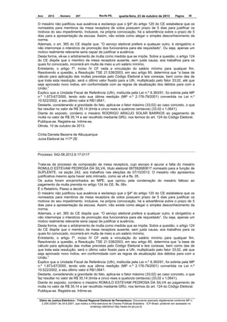 Ano

2013

, Número

207

Recife-PE,

quarta-feira, 23 de outubro de 2013

Página

38

O mesário não justificou sua ausência e esclareço que o §4º do artigo 120 do CE estabelece que os
nomeados para membros da mesa receptora de votos possuem prazo de 5 dias para justificar os
motivos do seu impedimento. Inclusive, na própria convocação, há a advertência sobre o prazo de 5
dias para a apresentação da escusa. Assim, não existe como alegar o simples desconhecimento da
norma.
Ademais, o art. 365 do CE dispõe que: “O serviço eleitoral prefere a qualquer outro, é obrigatório e
não interrompe o interstício de promoção dos funcionários para ele requisitado”. Ou seja, apenas um
motivo realmente relevante seria capaz de justificar a ausência.
Desta forma, vê-se o arbitramento de multa como medida que se impõe. Sobre a questão, o artigo 124
do CE dispõe que o membro da mesa receptora ausente, sem justa causa, aos trabalhos para os
quais foi convocado, incorrerá em multa de meio a um salário mínimo.
Entretanto, o artigo 7º, inciso IV CF veda a vinculação do salário mínimo para qualquer fim.
Resolvendo a questão, a Resolução TSE 21.538/2003, em seu artigo 85, determina que “a base de
cálculo para aplicação das multas previstas pelo Código Eleitoral e leis conexas, bem como das de
que trata esta resolução, será o último valor fixado para a Ufir, multiplicado pelo fator 33,02, até que
seja aprovado novo índice, em conformidade com as regras de atualização dos débitos para com a
União.”
Explico que a Unidade Fiscal de Referência (Ufir), instituída pela Lei n.º 8.383/91, foi extinta pela MP
n.º 1.973-67/2000, tendo sido sua última reedição (MP n.º 2.176-79/2001) convertida na Lei n.º
10.522/2002, e seu último valor é R$1,0641.
Destarte, considerando a gravidade do fato, aplica-se o fator máximo (33,02) ao caso concreto, o que
faz resultar no valor de R$ 35,14 (trinta e cinco reais e quatorze centavos) (33,02 x 1,0641).
Diante do exposto, condeno o mesário RODRIGO ARAÚJO SOLAR BARRIOS ao pagamento de
multa no valor de R$ 35,14 a ser recolhido mediante GRU, nos termos do art. 124 do Código Eleitoral.
Publique-se. Registre-se. Intime-se.
Olinda, 10 de outubro de 2013.
Cíntia Daniela Bezerra de Albuquerque
Juíza Eleitoral da 117ª ZE

Processo: 542-58.2012.6.17.0117
Trata-se de processo de composição de mesa receptora, cujo escopo é apurar a falta do mesário
ROMULO ESTEVAM PEDROSA DA SILVA, título eleitoral 087592680817 nomeado para a função de
SUPLENTE, na seção 242, aos trabalhos nas eleições de 07/10/2012. O mesário não apresentou
justificativa mesmo após haver sido intimado, como se vê a fls. 05.
Os autos foram encaminhados ao MPE, que opinou pela condenação do mesário faltoso ao
pagamento da multa prevista no artigo 124 do CE, fls. 06v.
É o Relatório. Passo a decidir.
O mesário não justificou sua ausência e esclareço que o §4º do artigo 120 do CE estabelece que os
nomeados para membros da mesa receptora de votos possuem prazo de 5 dias para justificar os
motivos do seu impedimento. Inclusive, na própria convocação, há a advertência sobre o prazo de 5
dias para a apresentação da escusa. Assim, não existe como alegar o simples desconhecimento da
norma.
Ademais, o art. 365 do CE dispõe que: “O serviço eleitoral prefere a qualquer outro, é obrigatório e
não interrompe o interstício de promoção dos funcionários para ele requisitado”. Ou seja, apenas um
motivo realmente relevante seria capaz de justificar a ausência.
Desta forma, vê-se o arbitramento de multa como medida que se impõe. Sobre a questão, o artigo 124
do CE dispõe que o membro da mesa receptora ausente, sem justa causa, aos trabalhos para os
quais foi convocado, incorrerá em multa de meio a um salário mínimo.
Entretanto, o artigo 7º, inciso IV CF veda a vinculação do salário mínimo para qualquer fim.
Resolvendo a questão, a Resolução TSE 21.538/2003, em seu artigo 85, determina que “a base de
cálculo para aplicação das multas previstas pelo Código Eleitoral e leis conexas, bem como das de
que trata esta resolução, será o último valor fixado para a Ufir, multiplicado pelo fator 33,02, até que
seja aprovado novo índice, em conformidade com as regras de atualização dos débitos para com a
União.”
Explico que a Unidade Fiscal de Referência (Ufir), instituída pela Lei n.º 8.383/91, foi extinta pela MP
n.º 1.973-67/2000, tendo sido sua última reedição (MP n.º 2.176-79/2001) convertida na Lei n.º
10.522/2002, e seu último valor é R$1,0641.
Destarte, considerando a gravidade do fato, aplica-se o fator máximo (33,02) ao caso concreto, o que
faz resultar no valor de R$ 35,14 (trinta e cinco reais e quatorze centavos) (33,02 x 1,0641).
Diante do exposto, condeno o mesário ROMULO ESTEVAM PEDROSA DA SILVA ao pagamento de
multa no valor de R$ 35,14 a ser recolhido mediante GRU, nos termos do art. 124 do Código Eleitoral.
Publique-se. Registre-se. Intime-se.
Diário da Justiça Eletrônico - Tribunal Regional Eleitoral de Pernambuco. Documento assinado digitalmente conforme MP n.
2.200-2/2001 de 24.8.2001, que institui a Infra-estrutura de Chaves Públicas Brasileira - ICP-Brasil, podendo ser acessado no
endereço eletrônico http://www.tre-pe.jus.br

 