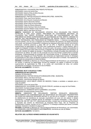 Ano

2013

, Número

207

Recife-PE,

quarta-feira, 23 de outubro de 2013

Página

4

EMBARGANTE(S): COLIGAÇÃO PRA FRENTE PETROLINA
ADVOGADO: Leucio de Lemos Filho
ADVOGADA: Katarina Kirley de Brito Gouveia
ADVOGADO: Carlos Neves Filho
EMBARGADO(S): PARTIDO SOCIALISTA BRASILEIRO (PSB) - MUNICIPAL
ADVOGADO: Paulo José Ferraz Santana
ADVOGADO: Diniz Eduardo Cavalcante de Macedo
ADVOGADO: Djalma Alexandre Galindo
ADVOGADO: Amaro Alves de Souza Netto
ADVOGADO: Felipe de Oliveira Alexandre
ADVOGADO: Carlos Henrique Vieira de Andrada
ADVOGADO: Eduardo Diletiere Costa Campos Torres
ADVOGADO: Márcio José Alves de Souza
EMENTA: EMBARGOS DE DECLARAÇÃO OPOSTOS PELA COLIGAÇÃO PRA FRENTE
PETROLINA E POR JÚLIO LÓSSIO. PRELIMINAR DE ILEGITIMIDADE RECURSAL DA
COLIGAÇÃO PRA FRENTE PETROLINA SUSCITADA EM CONTRARRAZÕES DO PSB.
PRELIMINAR DE PERDA SUPERVENIENTE DE LEGITIMIDADE DO PSB. MÉRITO. OMISSÃO DA
ANÁLISE DAS PRELIMINARES DE CERCEAMENTO DE DEFESA (PROVA DOCUMENTAL E
PROVA TESTEMUNHAL NÃO PRODUZIDAS NO PRIMEIRO GRAU). 1. Preliminar de ilegitimidade
recursal acolhida, uma vez que a Coligação pra Frente Petrolina não participou da relação processual
como parte, nem tampouco fundamentou a existência de interesse jurídico para recorrer como terceiro
interessado, conforme prescreve o artigo 499, §1º do CPC. 2. Rejeita-se preliminar de perda
superveniente de legitimidade do PSB para atuar isoladamente perante a Justiça Eleitoral, após a
criação da Coligação Unidade por Petrolina, da qual faz parte. Isto porque, conforme precedentes do
TSE, o partido que ajuiza ação antes de formar a coligação não perde legitimidade para prosseguir na
causa até o trânsito em julgado da decisão. 3. Reconhecida a omissão da análise das preliminares de
cerceamento de defesa, em razão da não produção de prova documental e testemunhal na decisão
embargada. 4.Desnecessidade de produção das mencionadas provas. 5. Embargos de declaração,
opostos pela Coligação pra Frente Petrolina, não conhecidos por ilegitimidade recursal. 6. Embargos
de declaração de Júlio Lóssio de Macêdo acolhidos em parte para sanar a omissão, mas rejeitando as
preliminares de cerceamento do direito de defesa.
DECISÃO: ACORDAM os Membros do Tribunal Regional Eleitoral de Pernambuco, por unanimidade,
em acolher a preliminar de ilegitimidade recursal da coligação, em rejeitar a preliminar de perda
superveniente de legitimidade do PSB, e no mérito, por unanimidade de votos, em acolher
parcialmente os embargos, nos termos do voto do Relator.
DATA DO JULGAMENTO: 15/10/2013.
PROCESSO: RE Nº 14-29.2012.6.17.0083
(EMBARGOS DE DECLARAÇÃO)
ORIGEM: PETROLINA-PE
EMBARGANTE(S): PARTIDO SOCIALISTA BRASILEIRO (PSB) - MUNICIPAL
ADVOGADO: Márcio José Alves de Souza
ADVOGADO: José Eduardo Rangel de Alckmin
EMBARGADO(S): JÚLIO EMÍLIO LÓSSIO DE MACEDO, Prefeito e candidato a reeleição para o
cargo de prefeito
ADVOGADO: Leucio de Lemos Filho
EMBARGADO(S): GUILHERME CRUZ DE SOUZA COELHO, candidato ao cargo de Vice-Prefeito
ADVOGADO: Humberto Borges Chaves Filho
EMBARGADO(S): DOMINGOS SÁVIO GUIMARÃES, vice-prefeito
ADVOGADO: Humberto Borges Chaves Filho
EMENTA:
EMBARGOS
DE
DECLARAÇÃO.
PARTIDO
SOCIALISTA
BRASILEIRO.
DETALHAMENTO DA FUNDAMENTAÇÃO DE INEXISTÊNCIA DE EXECUÇÃO ORÇAMENTÁRIA
EM CURSO NO EXERCÍCIO ANTERIOR (ARTIGO 73, §10 DA LEI N. 9.504/97). 1. Omissão acerca
do detalhamento da inexistência de execução orçamentária em curso em ano anterior à eleição
reconhecida. 2. Questão analisada apenas de passagem na decisão embargada. 3. Nas notas de
empenho (fls. 206, 207, 246, 317), colacionadas aos autos, constam que os recursos que financiaram
a aquisição dos imóveis se relacionavam ao Programa Nova Casa, não ao Programa de
Regularização Fundiária, previsto na Lei n.º 2486/2012. 4. Embargos acolhidos para sanar a omissão
apontada, mantendo o resultado do julgamento.
DECISÃO: ACORDAM os Membros do Tribunal Regional Eleitoral de Pernambuco, por unanimidade,
em CONHECER e DAR PROVIMENTO AOS EMBARGOS, nos termos do voto do Relator.
DATA DO JULGAMENTO: 15/10/2013.
RELATOR: DES. ALFREDO HERMES BARBOSA DE AGUIAR NETO

Diário da Justiça Eletrônico - Tribunal Regional Eleitoral de Pernambuco. Documento assinado digitalmente conforme MP n.
2.200-2/2001 de 24.8.2001, que institui a Infra-estrutura de Chaves Públicas Brasileira - ICP-Brasil, podendo ser acessado no
endereço eletrônico http://www.tre-pe.jus.br

 