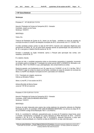Ano

2013

, Número

207

Recife-PE,

quarta-feira, 23 de outubro de 2013

Página

44

119ª Zona Eleitoral
Sentenças

Processo nº : 471-50.2013.6.17.0119
Assunto: Prestação de Contas de Campanha 2012 - Vereador
Candidato: Jessé Luiz de Farias
Sentença: 140/2013
SENTENÇA
Vistos, Etc.
Trata-se de Prestação de Contas do Sr. Jessé Luiz de Farias, candidato ao cargo de vereador do
município de Abreu e Lima/PE nas eleições municipais de 2012, concorrendo com o n.º 22.000– PR.
O então candidato prestou contas na data de 05/11/2013, havendo sido realizadas diligências para
saneamento de falhas, fls. 30, as quais foram sanadas através da apresentação dos documentos às
fls. 32, o que gerou o relatório final de exame às fls. 33.
Enviada a prestação ao órgão ministerial, opinou o Parquet pela aprovação das contas, com
ressalvas, conforme fls. 37.
É o relatório. Decido.
No caso em tela, o candidato apresentou todos os documentos necessários à prestação, incorrendo
na omissão quanto à entrega da 1ª prestação de contas parcial (28/07 a 02/08/2012), afrontado o art.
60 da Res. TSE nº 23.376/2012 o que, pela legislação, não comprometeria as contas.
Diante do exposto, com fundamento no art. 30, caput da Lei nº 9.504/97, c/c art. 51, II da Res. TSE nº
23.376/2012, julgo as contas de Jessé Luiz de Farias, candidato ao cargo de vereador do município de
Abreu e Lima/PE nas eleições municipais de 2012, aprovadas com ressalvas.
P.R.I. Transitado em Julgado, arquive-se.
Ciência ao Ministério Público.
Abreu e Lima-PE, 21 de outubro de 2013.
Adriana Brandão de Barros Kaiser
Juíza da 119ª ZE em exercício

Processo nº 219-13.2013.6.17.0119
Assunto: Prestação de Contas de Campanha 2012 - Vereador
Candidato: JOSÉ CARLOS MENDES MONTEIRO
Sentença: 134/2013
SENTENÇA
Cuida-se de ação instaurada para exame das contas eleitorais de campanha referente às Eleições
Municipais de 2012, do candidato JOSÉ CARLOS MENDES MONTEIRO, nos termos do artigo 29, III,
da Lei 9.504/97 e artigo 38 da Resolução TSE nº. 23.376/2012.
Às fls. 4, o candidato foi notificado pessoalmente para, no prazo de 72 (setenta e duas) horas, sanar
a omissão, apresentando a prestação de contas referente ao Pleito Municipal de 2012, conforme
preceitua o art. 38, § 4º, da Resolução TSE nº 23.376/2012, deixando transcorrer o prazo sem
entregar a devida prestação, só o fazendo na data de 24/09/2013, ou seja, sete dias após.

Diário da Justiça Eletrônico - Tribunal Regional Eleitoral de Pernambuco. Documento assinado digitalmente conforme MP n.
2.200-2/2001 de 24.8.2001, que institui a Infra-estrutura de Chaves Públicas Brasileira - ICP-Brasil, podendo ser acessado no
endereço eletrônico http://www.tre-pe.jus.br

 