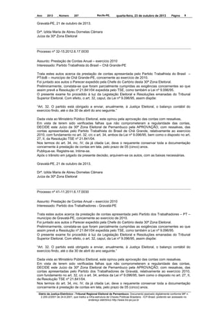 Ano

2013

, Número

207

Recife-PE,

quarta-feira, 23 de outubro de 2013

Página

9

Gravatá-PE, 21 de outubro de 2013.
Drª. Izilda Maria de Abreu Dornelas Câmara
Juíza da 30ª Zona Eleitoral

Processo nº 32-15.2012.6.17.0030
Assunto: Prestação de Contas Anual – exercício 2010
Interessado: Partido Trabalhista do Brasil – Chã Grande-PE
Trata estes autos acerca da prestação de contas apresentada pelo Partido Trabalhista do Brasil –
PTdoB – município de Chã Grande-PE, concernente ao exercício de 2010.
Foi juntado aos autos o Parecer expedido pela Chefe do Cartório desta 30ª Zona Eleitoral.
Preliminarmente, constata-se que foram parcialmente cumpridas as exigências concernentes ao que
assim prevê a Resolução nº 21.841/04 expedida pelo TSE, como também a Lei nº 9.096/95.
O presente exame foi procedido à luz da Legislação Eleitoral e Resoluções emanadas do Tribunal
Superior Eleitoral. Com efeito, o art. 32, caput, da Lei nº 9.096/95, assim dispõe:
“Art. 32. O partido está obrigado a enviar, anualmente, à Justiça Eleitoral, o balanço contábil do
exercício findo, até o dia 30 de abril do ano seguinte.”
Dada vista ao Ministério Público Eleitoral, este opinou pela aprovação das contas com ressalvas.
Em vista de terem sido verificadas falhas que não comprometeram a regularidade das contas,
DECIDE este Juízo da 30ª Zona Eleitoral de Pernambuco pela APROVAÇÃO, com ressalvas, das
contas apresentadas pelo Partido Trabalhista do Brasil de Chã Grande, relativamente ao exercício
2010, com fundamento no art. 32, c/c o art. 34, ambos da Lei nº 9.096/95, bem como o disposto no art.
27, II, da Resolução TSE nº 21.841/04.
Nos termos do art. 34, inc. IV, da já citada Lei, deve o requerente conservar toda a documentação
concernente à prestação de contas em tela, pelo prazo de 05 (cinco) anos.
Publique-se. Registre-se. Intime-se.
Após o trânsito em julgado da presente decisão, arquivem-se os autos, com as baixas necessárias.
Gravatá-PE, 21 de outubro de 2013.
Drª. Izilda Maria de Abreu Dornelas Câmara
Juíza da 30ª Zona Eleitoral

Processo nº 41-11.2011.6.17.0030
Assunto: Prestação de Contas Anual – exercício 2010
Interessado: Partido dos Trabalhadores - Gravatá-PE
Trata estes autos acerca da prestação de contas apresentada pelo Partido dos Trabalhadores – PT –
município de Gravatá-PE, concernente ao exercício de 2010.
Foi juntado aos autos o Parecer expedido pela Chefe do Cartório desta 30ª Zona Eleitoral.
Preliminarmente, constata-se que foram parcialmente cumpridas as exigências concernentes ao que
assim prevê a Resolução nº 21.841/04 expedida pelo TSE, como também a Lei nº 9.096/95.
O presente exame foi procedido à luz da Legislação Eleitoral e Resoluções emanadas do Tribunal
Superior Eleitoral. Com efeito, o art. 32, caput, da Lei nº 9.096/95, assim dispõe:
“Art. 32. O partido está obrigado a enviar, anualmente, à Justiça Eleitoral, o balanço contábil do
exercício findo, até o dia 30 de abril do ano seguinte.”
Dada vista ao Ministério Público Eleitoral, este opinou pela aprovação das contas com ressalvas.
Em vista de terem sido verificadas falhas que não comprometeram a regularidade das contas,
DECIDE este Juízo da 30ª Zona Eleitoral de Pernambuco pela APROVAÇÃO, com ressalvas, das
contas apresentadas pelo Partido dos Trabalhadores de Gravatá, relativamente ao exercício 2010,
com fundamento no art. 32, c/c o art. 34, ambos da Lei nº 9.096/95, bem como o disposto no art. 27, II,
da Resolução TSE nº 21.841/04.
Nos termos do art. 34, inc. IV, da já citada Lei, deve o requerente conservar toda a documentação
concernente à prestação de contas em tela, pelo prazo de 05 (cinco) anos.
Diário da Justiça Eletrônico - Tribunal Regional Eleitoral de Pernambuco. Documento assinado digitalmente conforme MP n.
2.200-2/2001 de 24.8.2001, que institui a Infra-estrutura de Chaves Públicas Brasileira - ICP-Brasil, podendo ser acessado no
endereço eletrônico http://www.tre-pe.jus.br

 