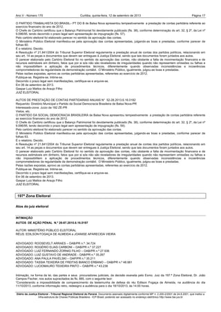 Ano V - Número 170 Curitiba, Página 17quinta-feira, 12 de setembro de 2013
Diário da Justiça Eleitoral - Tribunal Regional Eleitoral do Paraná. Documento assinado digitalmente conforme MP n. 2.200-2/2001 de 24.8.2001, que institui a
Infra-estrutura de Chaves Públicas Brasileira - ICP-Brasil, podendo ser acessado no endereço eletrônico http://www.tse.jus.br
O PARTIDO TRABALHISTA DO BRASIL– PT DO B de Balsa Nova apresentou tempestivamente a prestação de contas partidária referente ao
exercício financeiro do ano de 2012.
O Chefe do Cartório certificou que o Balanço Patrimonial foi devidamente publicado (fls. 38), conforme determinação do art. 32, § 2º, da Lei nº
9.096/95, tendo decorrido o prazo legal sem apresentação de impugnação (fls. 57).
Pelo cartório eleitoral foi elaborado parecer no sentido da aprovação das contas.
O Ministério Público Eleitoral manifestou-se pela aprovação das contas apresentadas, julgando-as boas e prestadas, conforme parecer de
folhas 60.
É o relatório. Decido.
A Resolução nº 21.841/2004 do Tribunal Superior Eleitoral regulamenta a prestação anual de contas dos partidos políticos, relacionando em
seu art. 14 as peças e documentos que devem ser entregues à Justiça Eleitoral, sendo que tais documentos foram juntados aos autos.
O parecer elaborado pelo Cartório Eleitoral foi no sentido da aprovação das contas, não obstante a falta de movimentação financeira e de
recursos estimáveis em dinheiro, fatos que por si sós não são reveladores de irregularidades quando não representem omissões ou falhas e
não impossibilitem a aplicação de procedimentos técnicos, diferentemente quando observadas inconsistências e incoerências
comprometedoras da regularidade da demonstração contábil. O Ministério Público, igualmente, julgou-as boas e prestadas.
Pelas razões expostas, aprovo as contas partidárias apresentadas, referentes ao exercício de 2012.
Publique-se. Registre-se. Intime-se.
Decorrido o prazo legal sem manifestações, certifique-se e arquive-se.
Em 06 de setembro de 2013.
Gaspar Luiz Mattos de Araujo Filho
JUIZ ELEITORAL
AUTOS DE PRESTAÇÃO DE CONTAS PARTIDARIAS ANUAIS N° 52-28.2013.6.16.0182
Requerido: Diretório Municipal o Partido da Social Democracia Brasileira de Balsa Nova-PR
Interessado-zona: Juízo da 182 ZE-PR
Vistos, etc.
O PARTIDO DA SOCIAL DEMOCRACIA BRASILEIRA de Balsa Nova apresentou tempestivamente a prestação de contas partidária referente
ao exercício financeiro do ano de 2012.
O Chefe do Cartório certificou que o Balanço Patrimonial foi devidamente publicado (fls. 38), conforme determinação do art. 32, § 2º, da Lei nº
9.096/95, tendo decorrido o prazo legal sem apresentação de impugnação (fls. 59).
Pelo cartório eleitoral foi elaborado parecer no sentido da aprovação das contas.
O Ministério Público Eleitoral manifestou-se pela aprovação das contas apresentadas, julgando-as boas e prestadas, conforme parecer de
folhas 63.
É o relatório. Decido.
A Resolução nº 21.841/2004 do Tribunal Superior Eleitoral regulamenta a prestação anual de contas dos partidos políticos, relacionando em
seu art. 14 as peças e documentos que devem ser entregues à Justiça Eleitoral, sendo que tais documentos foram juntados aos autos.
O parecer elaborado pelo Cartório Eleitoral foi no sentido da aprovação das contas, não obstante a falta de movimentação financeira e de
recursos estimáveis em dinheiro, fatos que por si sós não são reveladores de irregularidades quando não representem omissões ou falhas e
não impossibilitem a aplicação de procedimentos técnicos, diferentemente quando observadas inconsistências e incoerências
comprometedoras da regularidade da demonstração contábil. O Ministério Público, igualmente, julgou-as boas e prestadas.
Pelas razões expostas, aprovo as contas partidárias apresentadas, referentes ao exercício de 2012.
Publique-se. Registre-se. Intime-se.
Decorrido o prazo legal sem manifestações, certifique-se e arquive-se.
Em 06 de setembro de 2013.
Gaspar Luiz Mattos de Araujo Filho
JUIZ ELEITORAL
197ª Zona Eleitoral
Atos do juiz eleitoral
INTIMAÇÃO
AUTOS DE AÇÃO PENAL N.º 26-87.2010.6.16.0197
AUTOR: MINISTÉRIO PÚBLICO ELEITORAL
RÉUS: EDILSON FOGAÇA DE ALMEIDA e JOANISE APARECIDA VIEIRA
ADVOGADO: ROOSEVELT ARRAES – OAB/PR n.º: 34.724
ADVOGADO: ROGÉRIO ELIAS CARBONI – OAB/PR n.º 37.227
ADVOGADO: LUIZ FERNANDO ZORNIG FILHO – OAB/PR n.º 27.936
ADVOGADO: LUIZ GUSTAVO DE ANDRADE - OAB/PR n.º 35.267
ADVOGADO: ANA PAULA PAVELSKI – OAP/PR n.º 35.211
ADVOGADO: TASSIA TEIXEIRA DE FREITAS BIANCO ERBANO – OAB/PR n.º 48.981
ADVOGADO: LUCIOMAURO TEIXEIRA PINTO – OAB/PR n.º 43.238
Intimação, na forma da lei, das partes e seus procuradores judiciais, da decisão exarada pelo Exmo. Juiz da 197.ª Zona Eleitoral, Dr. João
Campos Fischer, nos autos supracitados às fls. 885, com o seguinte teor:
“Considerando a impossibilidade de comparecimento da testemunha de defesa do réu Edilson Fogaça de Almeida, na audiência do dia
11/10/2013, conforme informação retro, redesigno a audiência para o dia 18/10/2013, às 14:00 horas.
 