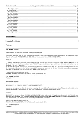 Ano V - Número 170 Curitiba, Página 2quinta-feira, 12 de setembro de 2013
Diário da Justiça Eleitoral - Tribunal Regional Eleitoral do Paraná. Documento assinado digitalmente conforme MP n. 2.200-2/2001 de 24.8.2001, que institui a
Infra-estrutura de Chaves Públicas Brasileira - ICP-Brasil, podendo ser acessado no endereço eletrônico http://www.tse.jus.br
Atos do juiz eleitoral......................................................................................................................................................................................... 13
84ª Zona Eleitoral ................................................................................................................................................................................................ 14
Atos do juiz eleitoral......................................................................................................................................................................................... 14
105ª Zona Eleitoral .............................................................................................................................................................................................. 15
Atos do juiz eleitoral......................................................................................................................................................................................... 15
117ª Zona Eleitoral .............................................................................................................................................................................................. 15
Atos do juiz eleitoral......................................................................................................................................................................................... 15
177ª Zona Eleitoral .............................................................................................................................................................................................. 16
Atos do juiz eleitoral......................................................................................................................................................................................... 16
182ª Zona Eleitoral .............................................................................................................................................................................................. 16
Atos do juiz eleitoral......................................................................................................................................................................................... 16
197ª Zona Eleitoral .............................................................................................................................................................................................. 17
Atos do juiz eleitoral......................................................................................................................................................................................... 17
202ª Zona Eleitoral .............................................................................................................................................................................................. 18
Atos do juiz eleitoral......................................................................................................................................................................................... 18
203ª Zona Eleitoral .............................................................................................................................................................................................. 19
Atos do juiz eleitoral......................................................................................................................................................................................... 19
PRESIDÊNCIA
Atos da Presidência
Portarias
PORTARIA Nº 651/2013
O PRESIDENTE DO TRIBUNAL REGIONAL ELEITORAL DO PARANÁ,
usando das atribuições que lhe são conferidas pelo artigo 19, inciso XXI, do Regimento Interno deste Tribunal, de conformidade com o
disposto na Resolução nº 480/2006-TRE, de 18.01.2006, considerando o contido no PAD nº 6698/2013-TRE,
RESOLVE
I – TORNAR SEM EFEITO o item “d” da Portaria nº 627/2013-GP, de 26.08.2013, referente à designação do WALTERNEY AMÂNCIO, Juiz de
Direito da Vara Criminal e Anexos da Comarca de PORECATU, para atender os serviços da 65ª Zona Eleitoral da referida Comarca, no
período de 31.07.2013 a 02.08.2013.
II – RETIFICAR o período de designação, discriminado pela Portaria nº 627/2013-GP de 26.08.2013, da Doutora DEISI RODENWALD, Juíza
de Direito da Vara Criminal e Anexos da Comarca da LAPA, para atender os serviços da 10ª Zona Eleitoral da referida Comarca, para que
onde se lê: “no período de 31.07.2013 a 02.08.2013”; leia-se: “no dia 02.08.2013”.
PUBLIQUE-SE, ANOTE-SE E CUMPRA-SE.
TRIBUNAL REGIONAL ELEITORAL DO PARANÁ, aos 05 de setembro de 2013.
Des. ROGÉRIO COELHO
Presidente
PORTARIA Nº 652/2013
O PRESIDENTE DO TRIBUNAL REGIONAL ELEITORAL DO PARANÁ,
usando das atribuições que lhe são conferidas pelo artigo 19, inciso XXI, do Regimento Interno deste Tribunal, de conformidade com o
disposto na Resolução nº 480/2006-TRE, de 18.01.2006 e considerando o contido no PAD 906/2013-TRE,
RESOLVE
DESIGNAR “pro tempore” o Doutor EVANDRO LUIZ CAMPAROTO, Juiz de Direito da 2ª Vara Cível da Comarca de ARAPONGAS, para
atender os serviços da 180ª Zona Eleitoral da referida Comarca, no período de 05.09.2013 a 06.10.2013, em virtude de férias e autorização
para afastamento da Juíza de Direito Titular, Doutora Raphaella Benetti da Cunha Rios.
PUBLIQUE-SE, ANOTE-SE E CUMPRA-SE.
TRIBUNAL REGIONAL ELEITORAL DO PARANÁ, aos 05 de setembro de 2013.
Des. ROGÉRIO COELHO
Presidente
 