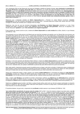 Ano V - Número 170 Curitiba, Página 21quinta-feira, 12 de setembro de 2013
Diário da Justiça Eleitoral - Tribunal Regional Eleitoral do Paraná. Documento assinado digitalmente conforme MP n. 2.200-2/2001 de 24.8.2001, que institui a
Infra-estrutura de Chaves Públicas Brasileira - ICP-Brasil, podendo ser acessado no endereço eletrônico http://www.tse.jus.br
"que o declarante é filho de João Zapavovski; que mora em Cantagalo e trabalha em Quedas do Iguaçu; que o declarante é o proprietário de
um veículo VW Saveiro, cor branca, placas AIO 1932; que o declarante, uns 10 (dez) dias antes das eleições conversou com a pessoa de
"Renatinho", que é o Sr. Luís Renato; que Renatinho trabalha com o pai do Everson, que trabalha na fazenda do Sr. João Konjunski; que
Luís Renato liberou 10 (dez) litros de gasolina comum para o declarante, isso para o declarante votar no candidato a Prefeito Everson
Konjunski; que pegou o combustível em um sábado, no dia antes da eleição (06/10/2012); que foi no Posto pegar esse combustível por volta
das 15:00 horas; que após conversar com Renatinho, este deixou o nome do declarante em uma lista liberando 10 (dez) litros de
combustível para o declarante; que isso aconteceu no Posto Konjunski; que para receber esse combustível prometeu apenas o voto, e
assim votou no Everson; (...)"
Observe-se que a declaração prestada por Edonir Zapavovskiperante o Promotor de Justiça Eleitoral encontra-se coerentee
concatenadacom o teor das conversas interceptadas e já transcritas acima – conversas essas que, de igual modo, deixam claro que o Posto
Cantagalo foi utilizado pelo candidato para a captação ilícita de sufrágio.
Registre-se, mais uma vez, que nas conversas interceptadas, Luís Renatoliga para Edonir Zapavovski, orientando-o a ir até o Posto
Cantagalo para pegar o combustível, quando, então, Edonirlhe informa que "são oito votos garantidos", sendo que, na sequência, Luís
Renato reforça para "ajudarem" e para "não comentarem com ninguém da gasolina".
É bem verdade que, quando ouvido em juízo, a testemunha Edonir Zapavovskitrouxe outra versãosobre os fatos, dizendo, no que interessa
(CD ROM de f. 162):
"que juntamente com seu irmão procurou Luís Renato para que este lhes arrumasse uma gasolina; que Luís Renato falou que arrumava; que
Luís Renato falou apenas isso" (07´30´´a 07´53´´); quando lida a declaração de f. 91 para a testemunha, a mesma afirmou que "não ocorreu a
liberação de gasolina em troca do voto; que nós éramos eleitores do pai do Everson; que nós já éramos conhecidos e ele (Luís Renato)
sempre "ajudava nós"(09´15´´a 09´59´´); "que Luís Renato não pediu para o declarante votar no Everson em troca do combustível" (10´46´´ a
11´13´´); em sequência, a testemunha foi perguntada novamente sobre o teor da declaração de f. 91, quando, após um período de silêncio,
afirmou que "o dia em que fiz o depoimento, na verdade tinha falecido minha menina, e eu estava meio... foi bem naquele dia..., no
mesmo dia, na verdade" (11´ 47´´ a 12´10´´); "que a declaração de f. 91 é falsa; que na verdade minha menina tinha falecido no dia e eu vim
com a cabeça sem saber o que dizer" (17´30´´ a 17´40´´); quando indagado sobre a conversa interceptada de f. 42, a testemunha disse que
"não fui eu quem falei por telefone, não fui eu" (19´50´´ a 20´00´´); quando indagado se manteria a versão que trouxe em juízo, já ciente das
consequências de seus atos (prática de eventual crime de falso testemunho), a testemunha calou-se (20´05´´ a 20´30´´); que votou nas
eleições aqui na cidade de Cantagalo (20´47´´); que Luís Renato não trabalha no Posto Cantagalo (21´58´´); indagado se recebeu gasolina de
graça, disse que "é, ele dava gasolina antes, bem antes para nós já" (22´38´´a 22´40´´); que recebeu gasolina de graça antes das eleições
de 2012; que não se lembra o dia; que recebeu a gasolina uns 10 dias antes das eleições; que não conversou com ninguém no Posto; que na
verdade foi seu irmão que foi lá abastecer (23´23´´a 24´44´´); que conhecia Renato "de tempos já" (27´12´´); que não viu Renato falando com
Everson (27´55´´); indagado sobre quem pegou o combustível no Posto Cantagalo, disse mais uma vez que foi seu irmão (28´31´´); indagado
por qual motivo tinha declarado ao Promotor Eleitoral que tinha sido ele próprio quem havia pegado a gasolina, disse que "não foi ao Posto"
(29´12´´); indagado se era mais uma declaração falsa prestada perante o Ministério Público, ou se a falsidade estava ocorrendo na audiência, a
testemunha disse que "a falsa foi a outra, a verdade é hoje" (30´14´´), calando-se em seguida (30´50´´); indagado se recebeu alguma ameaça,
a testemunha negou (31´03´´); quando indagado se teria ocorrido algo (diverso de ameaça), a testemunha calou-se (31´14´´), com sequências
de interrupções por parte do advogado dos impugnados.
Entretanto, e como bem apontado pelo Ministério Público Eleitoral, a testemunha Edonir Zapavovskideixou evidente na audiência todo o seu
desconforto, sua insegurança e seus medos diante das perguntas que lhe eram formuladas, talvez por entender, apenas tardiamente (diante
de sua simplicidade) as consequências que sua declaração anterior poderia trazer para a vida política do Município de Cantagalo, de modo que
não há como, redobrada vênia, dar qualquer credibilidade às palavras ditas pela referida testemunha quando da assentada.
Aliás, basta assistir o depoimento gravado quando da audiência para se chegar a esta óbvia conclusão. A testemunha estava completamente
desconcertada e evitava inclusive responder as perguntas que lhe eram formuladas, sendo que permanecia em silêncio em várias passagens;
tanto que foi instada sobre seu dever de responder os questionamentos que vinham sendo feitos, sob as penas da lei.
Veja-se que a testemunha chegou a negar, inclusive, que manteve contato telefônicocom o funcionário de confiança de João Konjunski,
Luís Renato, ao passo que o relatório do GAECO aponta para a direção oposta, uma vez que a conversa entre Edonir Luís Renatorestou
interceptada(f. 42), de modo que não há como contestar este fato, restando evidente que Edonir mentiu em juízo.
Aliás, o próprio Luís Renato(do qual também foi tomado compromisso) confirmou que Edonirhavia lhe telefonadopedindo combustível
(embora, pelo relatório do GAECO, ocorreu o contrário, ou seja, a ligação partiu de Luís Renatopara Edonir), o que leva à conclusão de que
as alegações de Edonirrevelam-se flagrantemente falsas , portanto, inócuas para desconstituir a declaração anteriormente prestada (f. 91).
Saliente-se que Edoniré pessoa humilde e não filiado a qualquer facção política, sendo certo que não teve qualquer participação na campanha
política (cf. certidão de f. 98) e não tinha qualquer razão para mentir perante o Promotor de Justiça sobre o combustível gratuito que retirou no
Posto Konjunski um dia antes das eleições.
É importante destacar, de igual modo, o depoimento de Luís Renato, também apenas no que interessa (CD ROM de f. 162):
"que conhece Edonir parcialmente, de poucas vezes de contato (0´48´´a 0´52´´); "que ele conversou comigo na rua duas vezes, e um dia
depois ele me ligou, por duas vezes, pedindo uma gasolina" (01´04´´ a 01´15´´); indagado se tinha amizade com Edonir, uma vez que este
havia ligado pedindo gasolina, disse que "não, não muita, eu tinha mais conhecimento com o pai dele"; com ele (Edonir) eu tinha visto uma
vez que eu fui colher; que conhece bem o pai dele, mas não são amigos próximos, foi prestar serviço para o pai dele, Sr. João(01´21´´
a 01´46´´); indagado sobre o fato de ambos não serem próximos e mesmo assim Edonirpedir combustível, disse que "na época trabalhava nas
Fazendas do João Konjunski de junho de 2005 a fim de maio de 2013; não sei o motivo(02´10´´a 03´02´´); que na época em que Edoniro
procurou, ainda trabalhava para João Konjunski(04´50´´); indagado se tinha poder de liberar combustível em nome de João Konjunski, disse
que "não tinha" 05´06´´a 05´11´´); perguntado do motivo pelo qual Edonir teria lhe procurado, uma vez que o depoente sequer é dono de Posto,
não soube dizer (05´26´´); quando perguntado sobre as conversas telefônicas que manteve com Edonir, disse que "foi ele que me ligou
novamente me pedindo gasolina, e não eu que liguei pra ele, nem tinha o número dele(06´54´´ a 07´02´´); que ele (Edonir) ligou para mim
pedindo (07´17´´); que eu estava plantando soja, era época de plantio de soja, eu estava na lavoura e esta pessoa estava me ligando, como
me ligou de novo pedindo, aí eu sei lá, em um ato sem pensar eu peguei e falei "então vái lá" tipo assim para me livrar dele, para essa pessoa
 