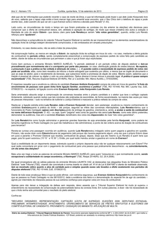 Ano V - Número 170 Curitiba, Página 23quinta-feira, 12 de setembro de 2013
Diário da Justiça Eleitoral - Tribunal Regional Eleitoral do Paraná. Documento assinado digitalmente conforme MP n. 2.200-2/2001 de 24.8.2001, que institui a
Infra-estrutura de Chaves Públicas Brasileira - ICP-Brasil, podendo ser acessado no endereço eletrônico http://www.tse.jus.br
dele que diz ter informações que poderão reverter o caso da morte da Drica, e que tal informação pode trazer o pai dele (João Konjunski) livre
de novo, salienta que o rapaz viaja então é bom marcar logo para amanhã esse encontro, que o Seu Chico tem o telefone do rapaz e pode
acertar isso, João Leandro diz que vai ver o que Everson acha e retorna a decisão para Renato" (f. 43).
Lado outro, as circunstâncias de modo e tempo em que foram praticadas as condutas (no dia anterior às eleições) são decisivas para
comprovar que a oferta de combustível estava, sim, atrelada à captação de sufrágio, de modo que ressai cristalina dos autos a violação à
liberdade de voto do eleitor Edonir– que deixou claro para Luís Renatoque seriam "oito votos garantidos", quando, então Luís Renato
reforçou para "ajudarem".
Não desconheço a jurisprudência do colendo Tribunal Superior Eleitoral no sentido de ser imprescindível que os elementos caracterizadores da
captação ilícita de sufrágio estejam devidamente comprovados, e não embasados em simples presunções.
Entretanto, no caso destes autos, não se está a tratar de presunções.
Há comprovação hialina, ao menos em relação a Edonir, de captação ilícita de sufrágio em troca do voto – no caso, mediante a oferta gratuita
de combustível no período crítico, sendo completamente prescindível a comprovação de expresso pedido de votos feito pelo candidato ao
eleitor, diante de todas as circunstâncias que permeiam o caso e que já foram aqui explicitadas.
Como bem pontuou o eminente Ministro MARCO AURÉLIO, "o período (eleitoral) é um período crítico de disputa eleitoral e tem-se
procedimento que normalmente não é o corriqueiro por parte das pessoas: no caso, distribuição gratuita de cestas básicas. Na espécie,
a presunção é que a prática se faz voltada à obtenção de votos. (...). A questão sobre a necessidade de expresso pedido de votos não
pode ser acolhida, aliás, como bem ressaltou da tribuna o ilustre advogado que sustentou por último, a menos que se cogite de documento e
que se exija do eleitor, para o recebimento da benesse, que subscreva recibo e promessa de dação de votos. Mesmo assim, sabemos que a
traição é possível de colocar ou digitar o voto na urna eletrônica. Óptica diversa é tornar inócua a previsão legal. A prática é quase sempre
escamoteada" (TSE, Recurso Especial Eleitoral 25146/RJ, Rel. p/ o acórdão: Min. Marco Aurélio, j. 07/03/2006).
É imperioso ressaltar que a anuência ou ciência do candidato Everson Antônio Konjunskià compra de votos em troca de gasolina "é fruto do
envolvimento de pessoas com quem tinha forte ligação familiar, econômica e política" (TSE, RO 151449, Rel. Min. Laurita Vaz, DJE.
07/08/2013) – na espécie, tal ligação ocorre entre Everson Konjunski, João Konjunskie Luís Renato.
Seria arrematado absurdo exigir a comprovação de conversas travadas entre o próprio candidato e o eleitor que teve o sufrágio captado
ilicitamente, sobretudo quando cediço que tais condutas são praticadas às escondidas, de forma escamoteada, na maioria das vezes por meio
de pessoas interpostas – tudo na tentativa de ludibriar a Justiça Eleitoral e mascarar a prática nefasta da compra de votos.
Repita-se: a ligação estreita entre Luís Renatoe João e Everson Konjunski denotar, sem pestanejar, anuência ou mesmo conhecimento do
candidato Eversonquanto à prática do ilícito – até porque, segundo se infere das conversas interceptadas, Luís Renatoordenou que a
funcionária do Posto Cantagalo agisse com discriçãoquando da entrega da gasolina, orientando-a, ainda, a anotar a saída do combustível
no nome deEverson Konjunski. (f. 42) – ou seja, quem "pagaria" esta conta de gasolina não seria Luís Renato, como este último pretendeu
demonstrar na audiência, mas sim o candidato Everson, beneficiário dos votos dos Zapavovskie de mais "oito votos garantidos".
Se Luís Renatotinha como função administrar e gerenciar grandes fazendas de soja arrendadas pela família Konjunski, como poderia ter
tamanha ingerência no Posto Cantagalo (no qual não trabalhava e não administrava), a ponto de dar ordens acerca de doação de combustíveis
para terceiros?
Revela-se curiosa uma passagem ocorrida em audiência, quando Luís Renatorestou indagado sobre quem pagaria a gasolina em questão.
Primeiro, não soube dizer como Edonirefetuaria tal pagamento (até porque não haveria pagamento algum, uma vez que o próprio Edonir disse
em juízo e perante o Promotor Eleitoral que recebeu combustível de graça); depois, disse que ele mesmo (Luís Renato) é quem teria que
pagar, pois foi quem autorizou (15´15´´ a 15´30´´). Então, por qual razão mandou anotar a gasolina em nome de Everson?
Qual a credibilidade de um depoimento desse, sobretudo quando o próprio depoente aduz não ter qualquer relacionamento com Edonir? Por
qual razão concordaria em arcar com o pagamento de combustível para uma pessoa que praticamente desconhecia – e, coincidentemente,
um dia antes das eleições?
Mais uma vez trago a lume as palavras do eminente Ministro MARCO AURÉLIO, para quem "presume-se o que normalmente ocorre, sendo
excepcional a solidariedade no campo econômico, a filantropia" (TSE, Respe 25146/RJ, DJ. 20.4.2006).
De igual envergadura são as sábias palavras da eminente Ministra LAURITA VAZ, já destacadas nas alegações finais do Ministério Público
Eleitoral: "este Tribunal (TSE), visando dar concretude à norma inserta no citado art. 41-A da Lei 9.504/1997 e diante da realidade observada,
tem se mostrado cético quanto a atos de caridade pura e simples quando esses são levados a efeito exatamente nos períodos de
disputas eleitorais"(TSE, RO 151449, DJE. 07/08/2013).
Diante de todo esse arcabouço fático é que se pode afirmar, com extrema segurança, que Everson Antônio Konjunskitinha conhecimento do
que se passava no Posto Cantagalo no dia 06/10/2012, dada a evidência dos fatos e a demonstração do especial fim de agir do candidato –
agindo por intermédio de interposta pessoa de sua extrema confiança para angariar votos em troca de combustível.
Apenas para não deixar a indagação da defesa sem resposta, deixo assente que o Tribunal Superior Eleitoral há muito já superou o
entendimento da necessidade de comprovação da potencialidade lesiva da conduta ilícita. Em outras palavras, é dizer: não há necessidade de
que o ilícito tenha sido primordial para o resultado do pleito eleitoral.
Confira-se:
"RECURSO ORDINÁRIO. REPRESENTAÇÃO. CAPTAÇÃO ILÍCITA DE SUFRÁGIO. ELEIÇÕES 2006. DEPUTADO ESTADUAL.
PRELIMINAR. INTEMPESTIVIDADE. AFASTAMENTO. OFERECIMENTO DE SERVIÇOS DE FRETES GRATUITOS A ELEITORES EM
COMITÊ ELEITORAL DE CANDIDATO. PROVIMENTO. CASSAÇÃO DO MANDATO. APLICAÇÃO DE MULTA.
 