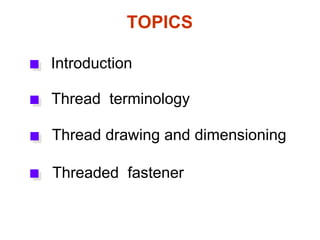 TOPICS
Introduction
Thread terminology
Thread drawing and dimensioning
Threaded fastener
 