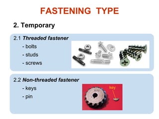 FASTENING TYPE
2.1 Threaded fastener
- bolts
- studs
- screws
2. Temporary
2.2 Non-threaded fastener
- keys
- pin
key
 