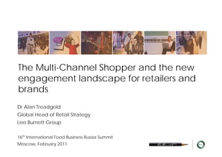 The Multi-Channel Shopper and the new
engagement landscape for retailers and
brands
Dr Alan Treadgold
Global Head of Retail Strategy
Leo Burnett Group

16th International Food Business Russia Summit
Moscow, February 2011
 