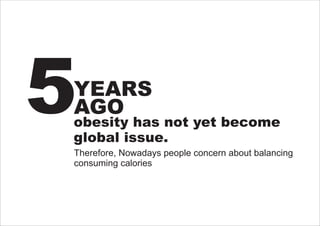 5
YEARS
AGO
obesity has not yet become
global issue.
Therefore, Nowadays people concern about balancing
consuming calories
 