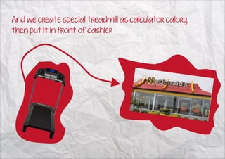 And we create special treadmill as calculator calory,
then put it in front of cashier
 