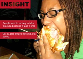 People tend to be lazy to take
exercise because it take a time


But people always have time for
eating
 