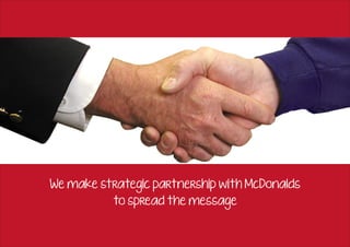 We make strategic partnership with McDonalds
           to spread the message
 
