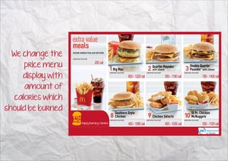 We change the      calories burned


     price menu
                                       250 cal


     display with
                                                      calories burned                    calories burned                    calories burned

                                                                        600 - 1220 cal                     550 - 1190 cal                     780 - 1400 cal

     amount of
  calories which
should be burned
                                                      calories burned                    calories burned                    calories burned
                             Happy Burning Calories                     450 - 1080 cal                     400 - 1030 cal                     500 - 1120 cal
 