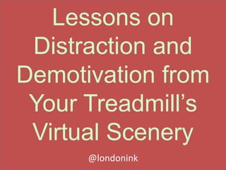Lessons on
Distraction and
Demotivation from
Your Treadmill’s
Virtual Scenery
@londonink
 