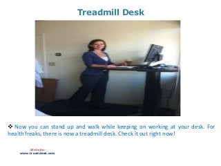 Treadmill Desk
Website:
www.treaddesk.com
 Now you can stand up and walk while keeping on working at your desk. For
health freaks, there is now a treadmill desk. Check it out right now!
 
